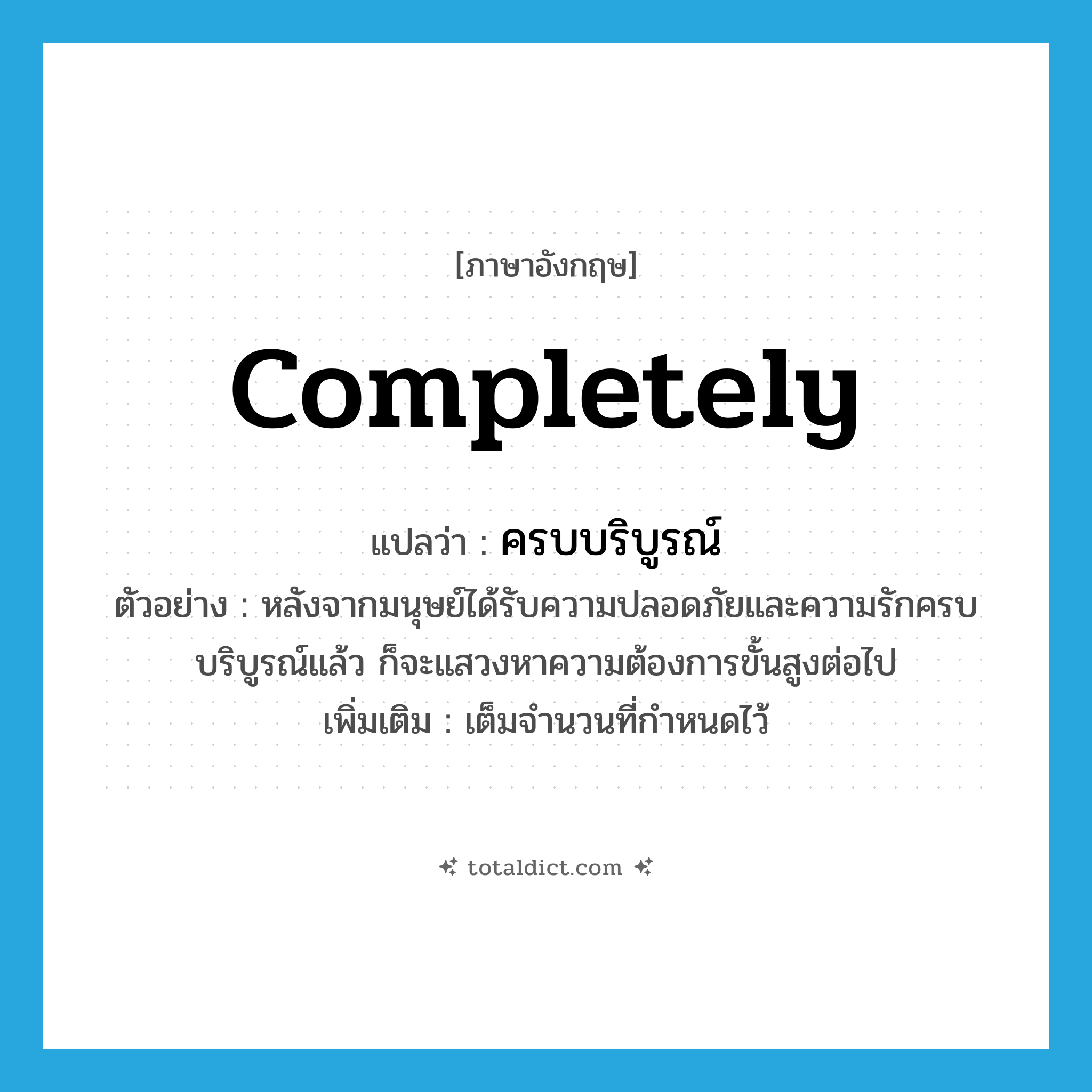 completely แปลว่า?, คำศัพท์ภาษาอังกฤษ completely แปลว่า ครบบริบูรณ์ ประเภท ADV ตัวอย่าง หลังจากมนุษย์ได้รับความปลอดภัยและความรักครบบริบูรณ์แล้ว ก็จะแสวงหาความต้องการขั้นสูงต่อไป เพิ่มเติม เต็มจำนวนที่กำหนดไว้ หมวด ADV