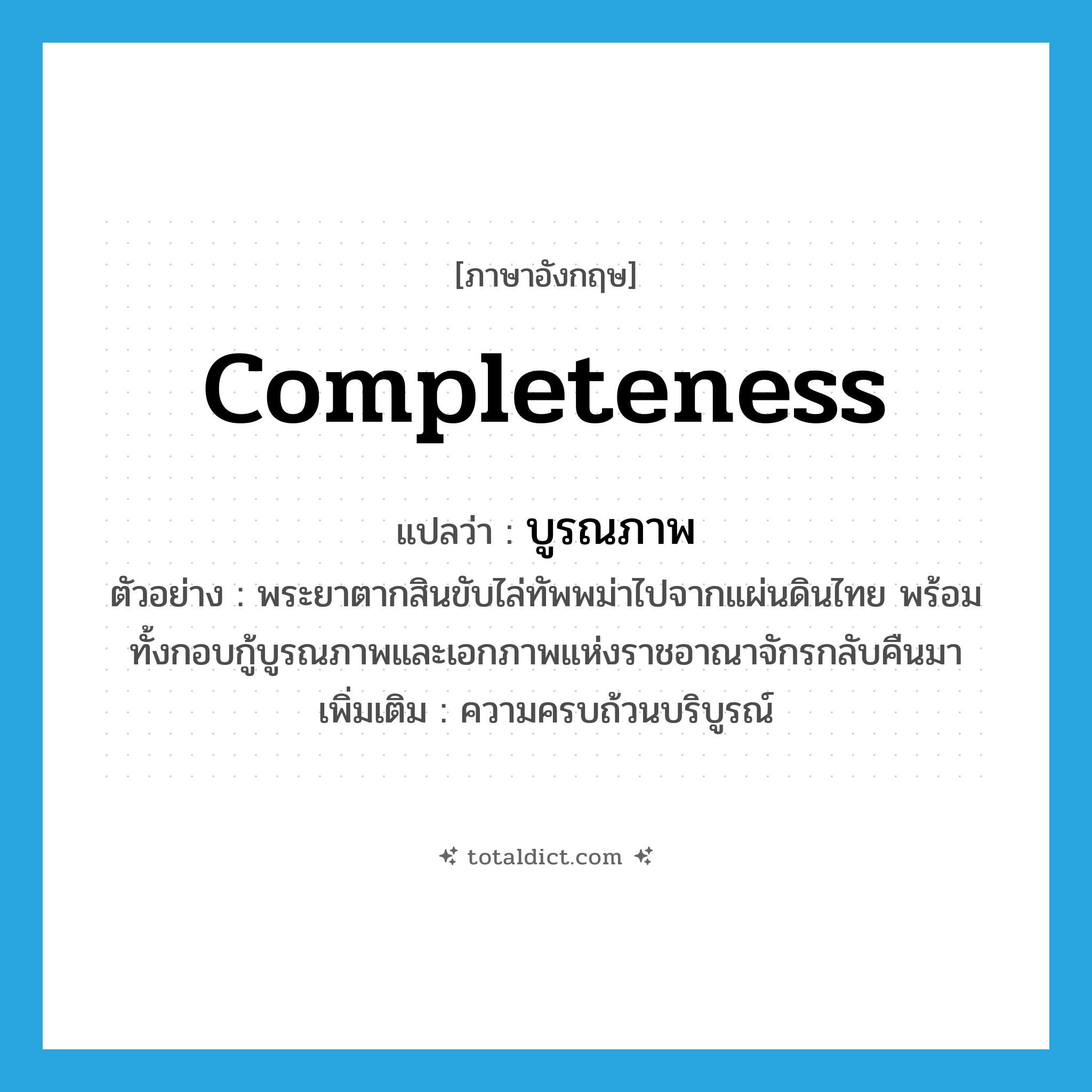 completeness แปลว่า?, คำศัพท์ภาษาอังกฤษ completeness แปลว่า บูรณภาพ ประเภท N ตัวอย่าง พระยาตากสินขับไล่ทัพพม่าไปจากแผ่นดินไทย พร้อมทั้งกอบกู้บูรณภาพและเอกภาพแห่งราชอาณาจักรกลับคืนมา เพิ่มเติม ความครบถ้วนบริบูรณ์ หมวด N