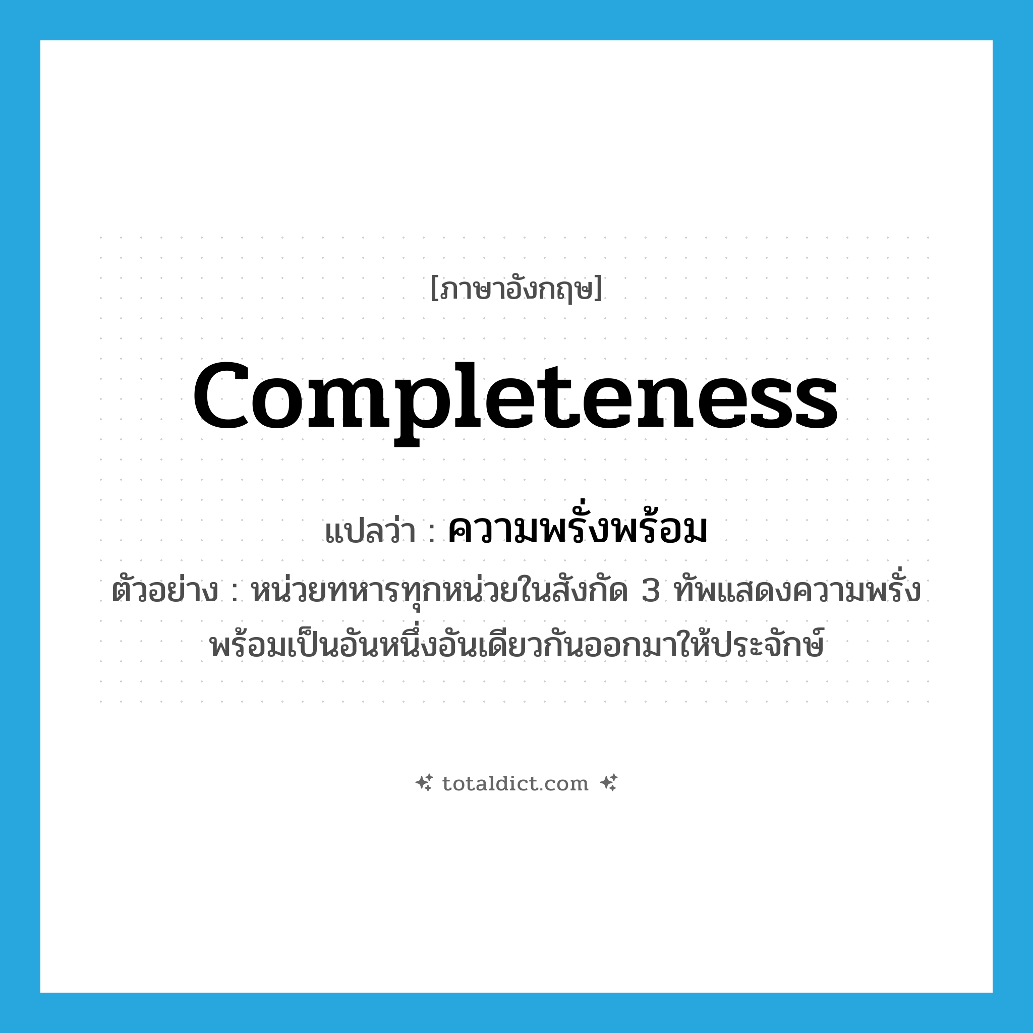 completeness แปลว่า?, คำศัพท์ภาษาอังกฤษ completeness แปลว่า ความพรั่งพร้อม ประเภท N ตัวอย่าง หน่วยทหารทุกหน่วยในสังกัด 3 ทัพแสดงความพรั่งพร้อมเป็นอันหนึ่งอันเดียวกันออกมาให้ประจักษ์ หมวด N