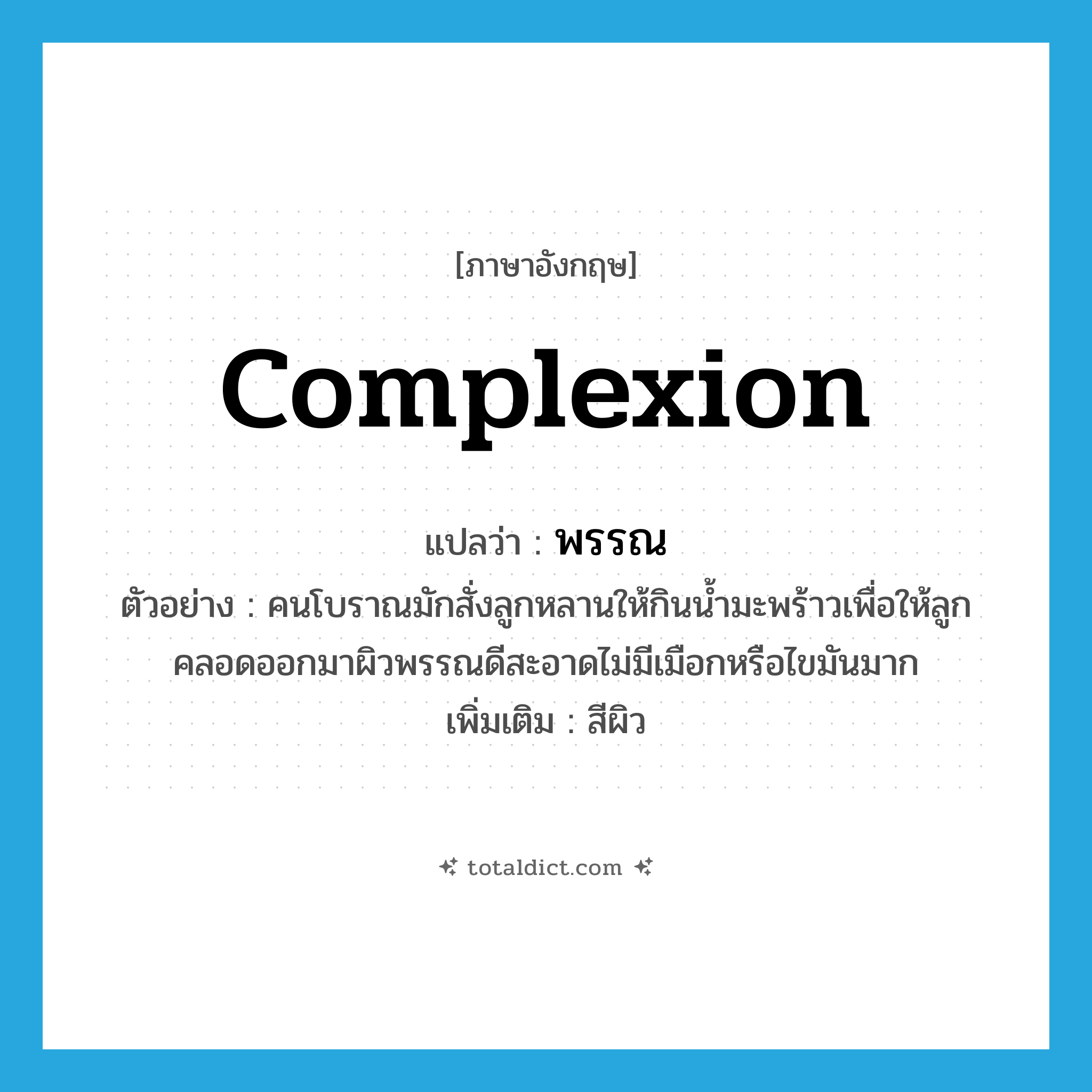 complexion แปลว่า?, คำศัพท์ภาษาอังกฤษ complexion แปลว่า พรรณ ประเภท N ตัวอย่าง คนโบราณมักสั่งลูกหลานให้กินน้ำมะพร้าวเพื่อให้ลูกคลอดออกมาผิวพรรณดีสะอาดไม่มีเมือกหรือไขมันมาก เพิ่มเติม สีผิว หมวด N