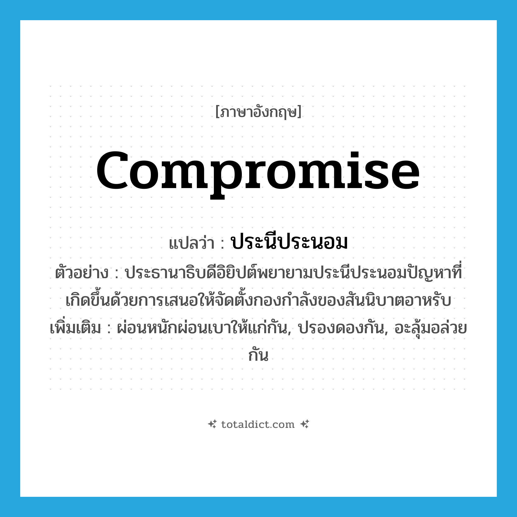 compromise แปลว่า?, คำศัพท์ภาษาอังกฤษ compromise แปลว่า ประนีประนอม ประเภท V ตัวอย่าง ประธานาธิบดีอิยิปต์พยายามประนีประนอมปัญหาที่เกิดขึ้นด้วยการเสนอให้จัดตั้งกองกำลังของสันนิบาตอาหรับ เพิ่มเติม ผ่อนหนักผ่อนเบาให้แก่กัน, ปรองดองกัน, อะลุ้มอล่วยกัน หมวด V