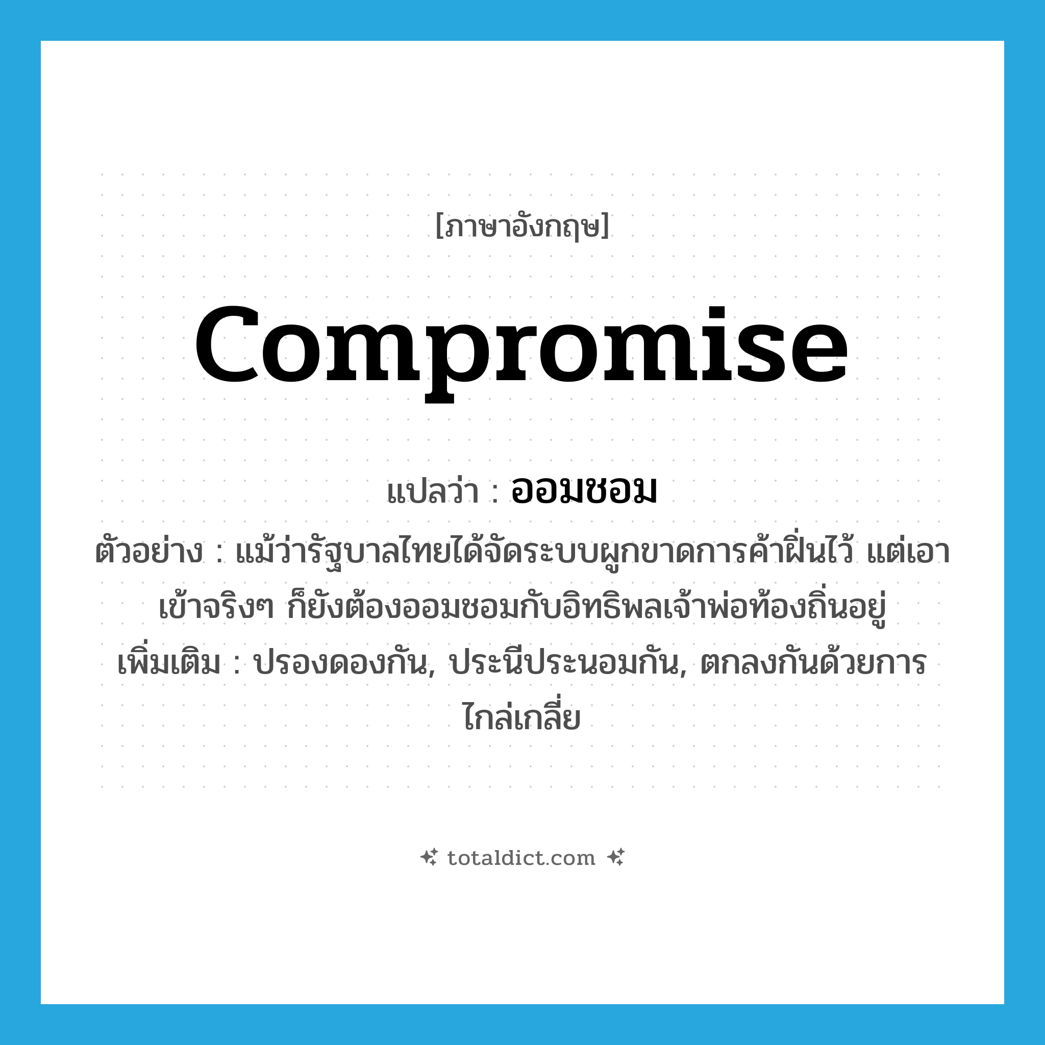 compromise แปลว่า?, คำศัพท์ภาษาอังกฤษ compromise แปลว่า ออมชอม ประเภท V ตัวอย่าง แม้ว่ารัฐบาลไทยได้จัดระบบผูกขาดการค้าฝิ่นไว้ แต่เอาเข้าจริงๆ ก็ยังต้องออมชอมกับอิทธิพลเจ้าพ่อท้องถิ่นอยู่ เพิ่มเติม ปรองดองกัน, ประนีประนอมกัน, ตกลงกันด้วยการไกล่เกลี่ย หมวด V