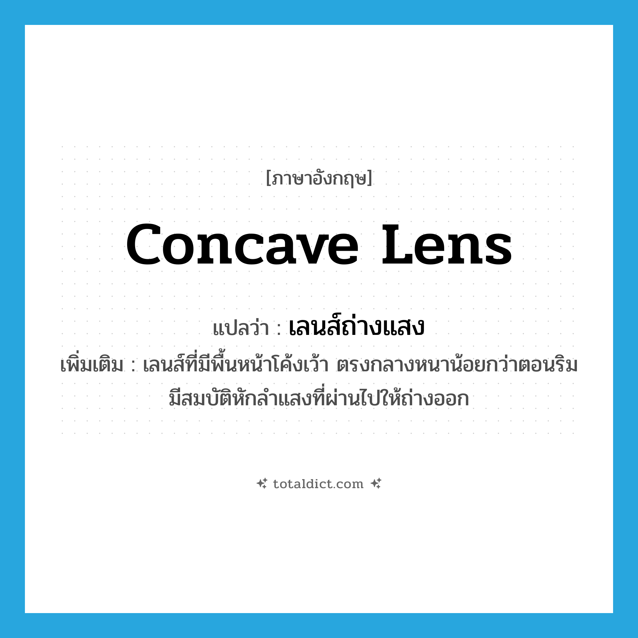 concave lens แปลว่า?, คำศัพท์ภาษาอังกฤษ concave lens แปลว่า เลนส์ถ่างแสง ประเภท N เพิ่มเติม เลนส์ที่มีพื้นหน้าโค้งเว้า ตรงกลางหนาน้อยกว่าตอนริม มีสมบัติหักลำแสงที่ผ่านไปให้ถ่างออก หมวด N