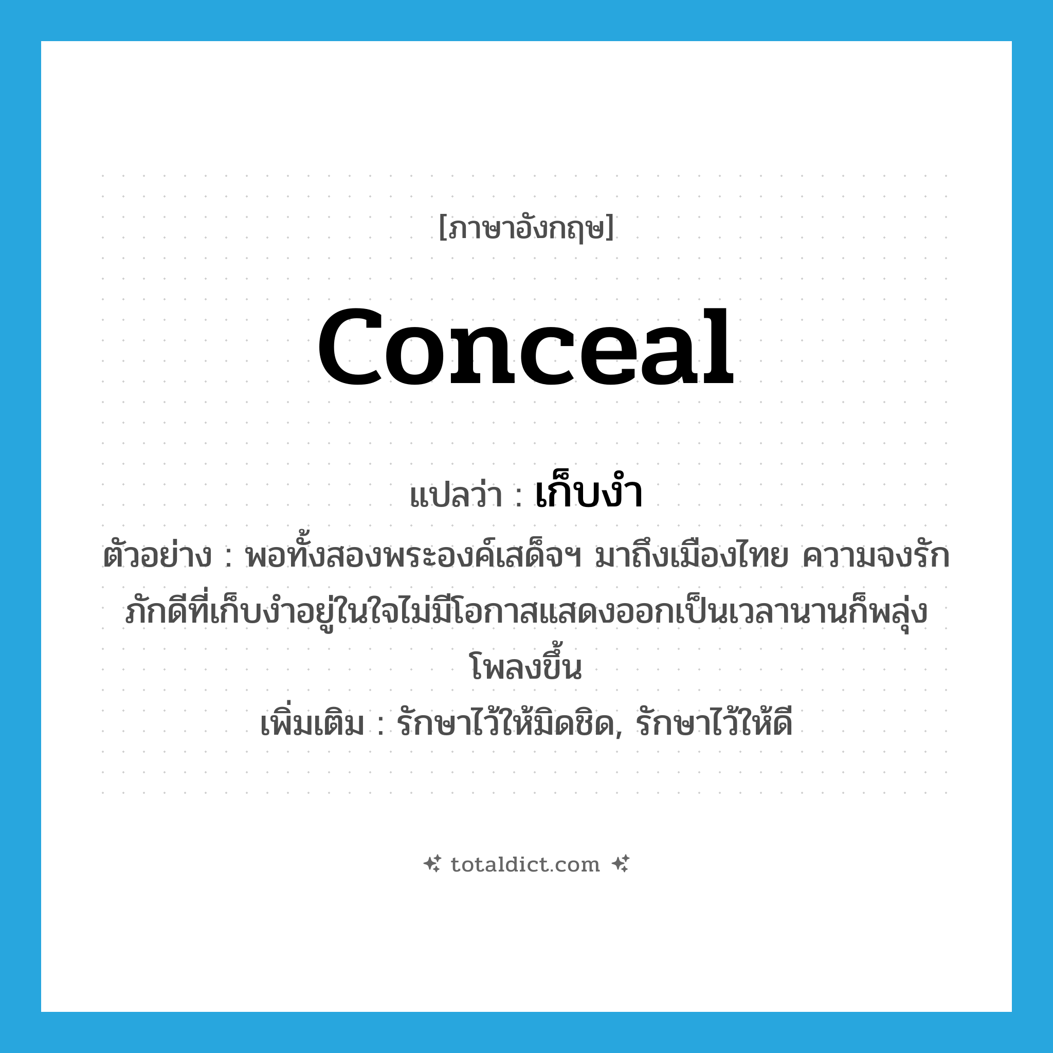 conceal แปลว่า?, คำศัพท์ภาษาอังกฤษ conceal แปลว่า เก็บงำ ประเภท V ตัวอย่าง พอทั้งสองพระองค์เสด็จฯ มาถึงเมืองไทย ความจงรักภักดีที่เก็บงำอยู่ในใจไม่มีโอกาสแสดงออกเป็นเวลานานก็พลุ่งโพลงขึ้น เพิ่มเติม รักษาไว้ให้มิดชิด, รักษาไว้ให้ดี หมวด V