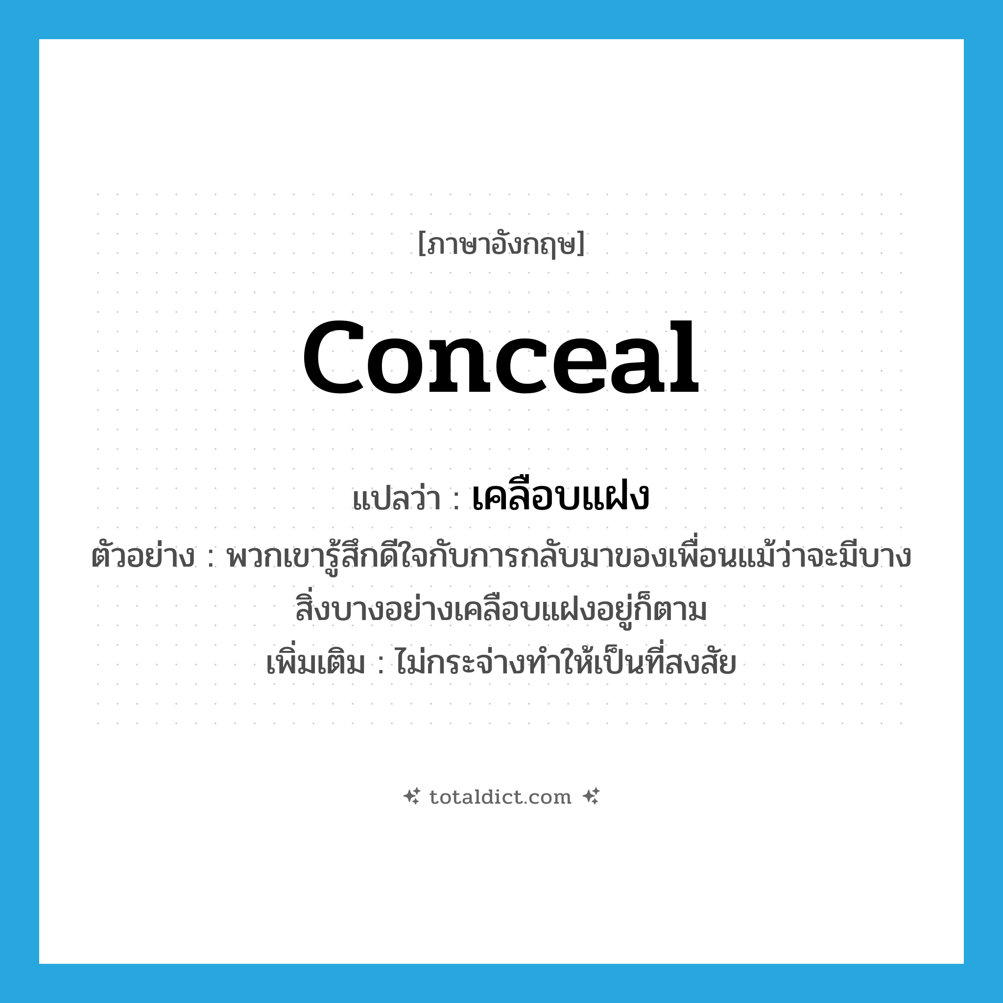 conceal แปลว่า?, คำศัพท์ภาษาอังกฤษ conceal แปลว่า เคลือบแฝง ประเภท V ตัวอย่าง พวกเขารู้สึกดีใจกับการกลับมาของเพื่อนแม้ว่าจะมีบางสิ่งบางอย่างเคลือบแฝงอยู่ก็ตาม เพิ่มเติม ไม่กระจ่างทำให้เป็นที่สงสัย หมวด V