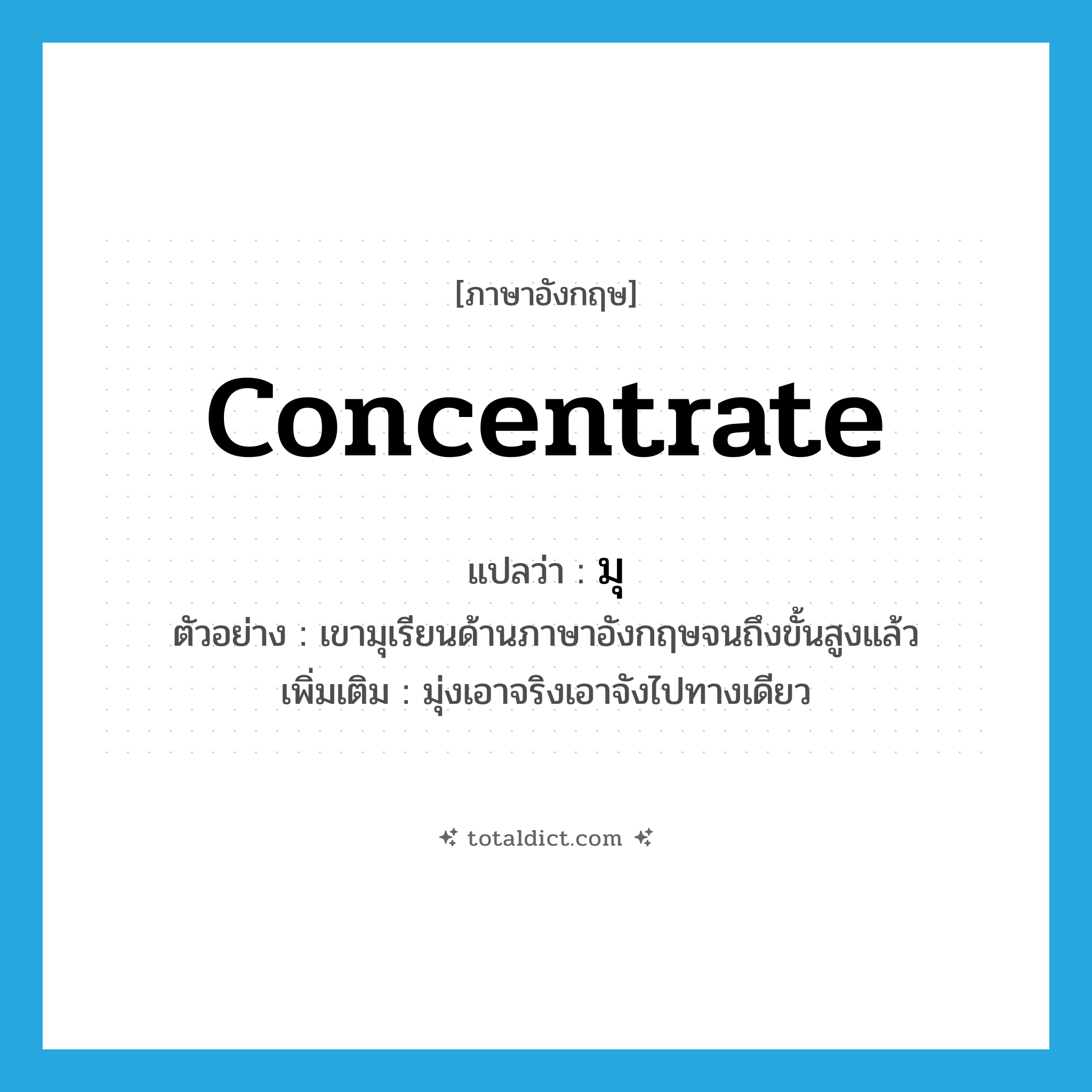 concentrate แปลว่า?, คำศัพท์ภาษาอังกฤษ concentrate แปลว่า มุ ประเภท V ตัวอย่าง เขามุเรียนด้านภาษาอังกฤษจนถึงขั้นสูงแล้ว เพิ่มเติม มุ่งเอาจริงเอาจังไปทางเดียว หมวด V