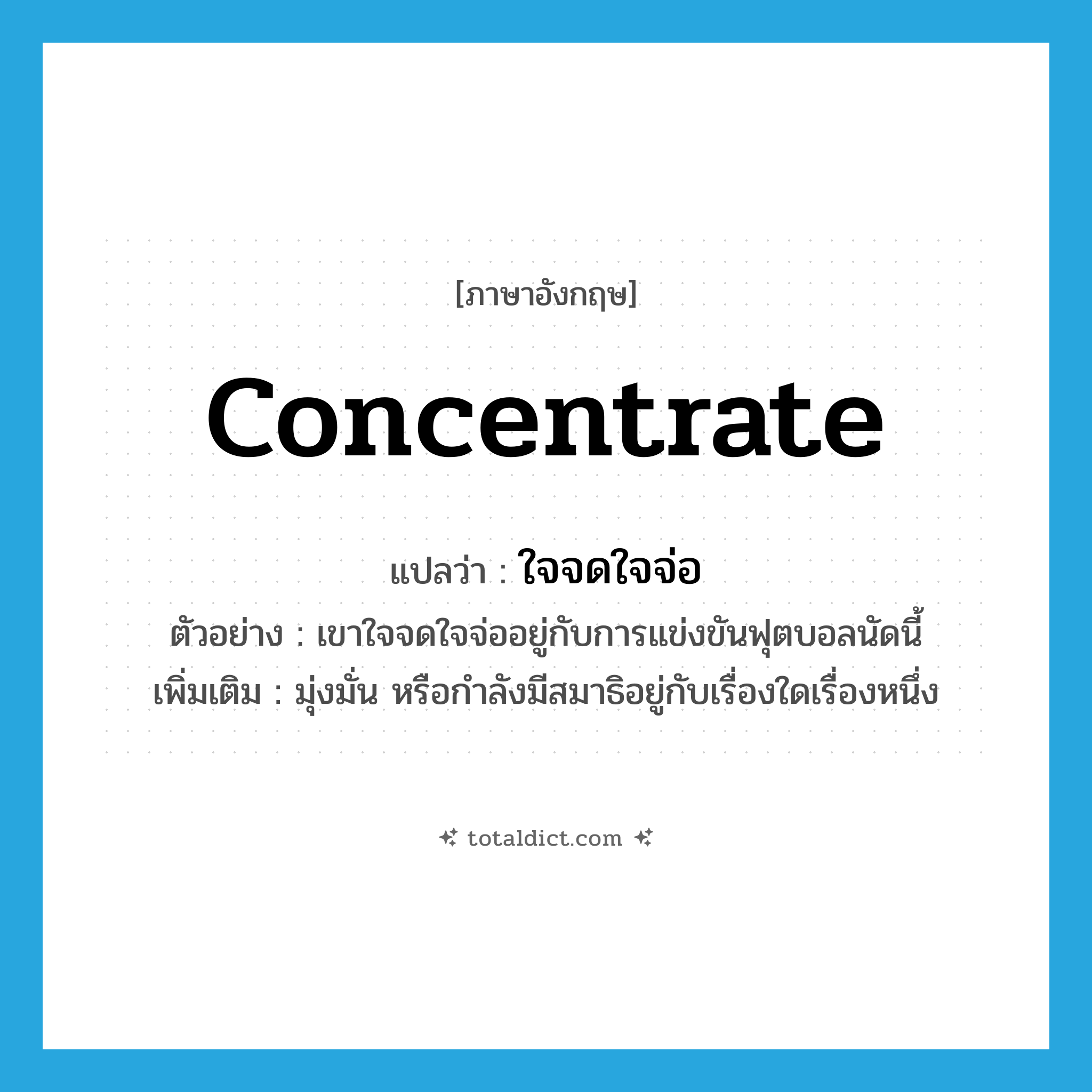 concentrate แปลว่า?, คำศัพท์ภาษาอังกฤษ concentrate แปลว่า ใจจดใจจ่อ ประเภท V ตัวอย่าง เขาใจจดใจจ่ออยู่กับการแข่งขันฟุตบอลนัดนี้ เพิ่มเติม มุ่งมั่น หรือกำลังมีสมาธิอยู่กับเรื่องใดเรื่องหนึ่ง หมวด V