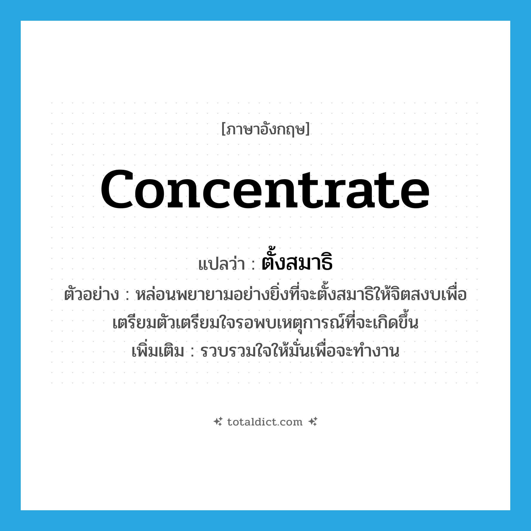 concentrate แปลว่า?, คำศัพท์ภาษาอังกฤษ concentrate แปลว่า ตั้งสมาธิ ประเภท V ตัวอย่าง หล่อนพยายามอย่างยิ่งที่จะตั้งสมาธิให้จิตสงบเพื่อเตรียมตัวเตรียมใจรอพบเหตุการณ์ที่จะเกิดขึ้น เพิ่มเติม รวบรวมใจให้มั่นเพื่อจะทำงาน หมวด V