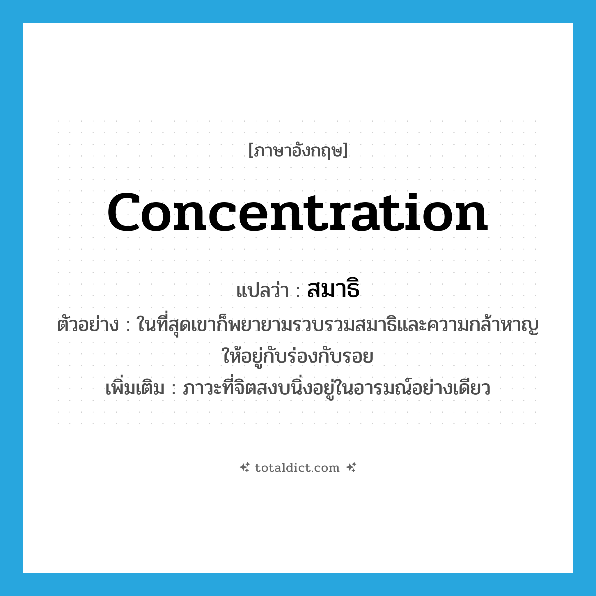 concentration แปลว่า?, คำศัพท์ภาษาอังกฤษ concentration แปลว่า สมาธิ ประเภท N ตัวอย่าง ในที่สุดเขาก็พยายามรวบรวมสมาธิและความกล้าหาญให้อยู่กับร่องกับรอย เพิ่มเติม ภาวะที่จิตสงบนิ่งอยู่ในอารมณ์อย่างเดียว หมวด N