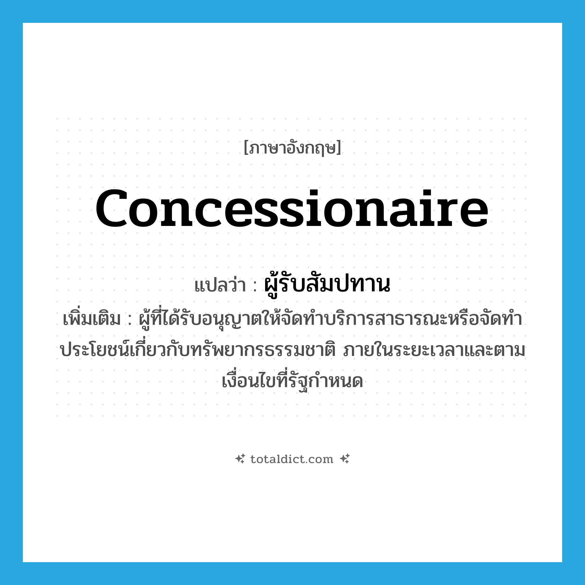 concessionaire แปลว่า?, คำศัพท์ภาษาอังกฤษ concessionaire แปลว่า ผู้รับสัมปทาน ประเภท N เพิ่มเติม ผู้ที่ได้รับอนุญาตให้จัดทำบริการสาธารณะหรือจัดทำประโยชน์เกี่ยวกับทรัพยากรธรรมชาติ ภายในระยะเวลาและตามเงื่อนไขที่รัฐกำหนด หมวด N