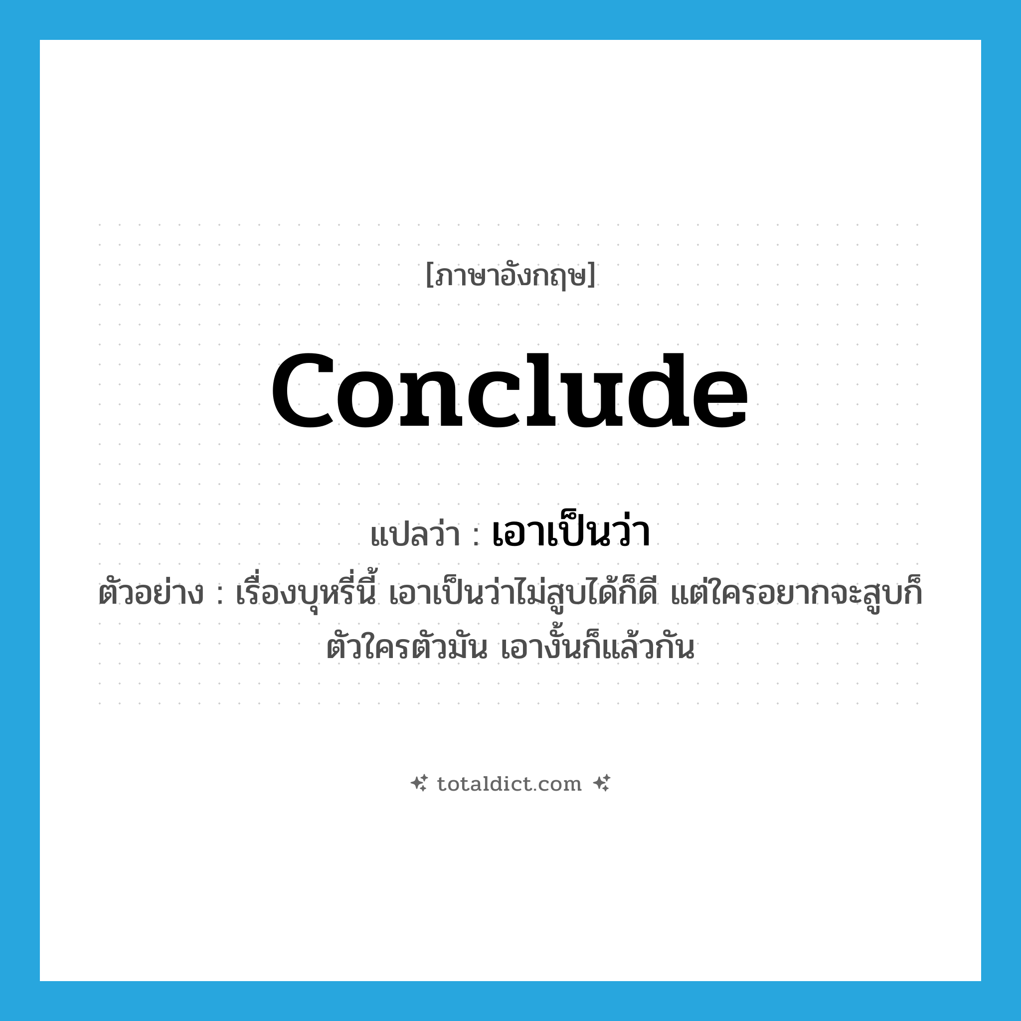 conclude แปลว่า?, คำศัพท์ภาษาอังกฤษ conclude แปลว่า เอาเป็นว่า ประเภท V ตัวอย่าง เรื่องบุหรี่นี้ เอาเป็นว่าไม่สูบได้ก็ดี แต่ใครอยากจะสูบก็ตัวใครตัวมัน เอางั้นก็แล้วกัน หมวด V