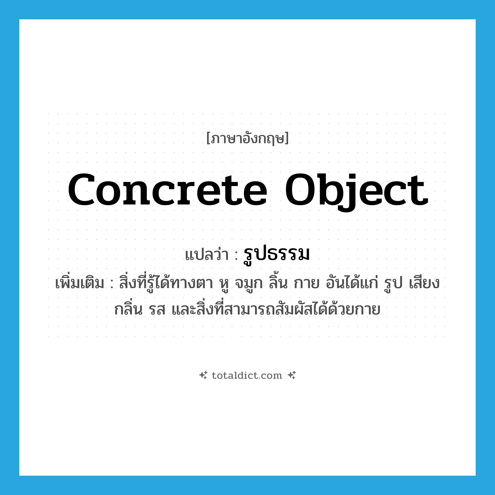 concrete object แปลว่า?, คำศัพท์ภาษาอังกฤษ concrete object แปลว่า รูปธรรม ประเภท N เพิ่มเติม สิ่งที่รู้ได้ทางตา หู จมูก ลิ้น กาย อันได้แก่ รูป เสียง กลิ่น รส และสิ่งที่สามารถสัมผัสได้ด้วยกาย หมวด N