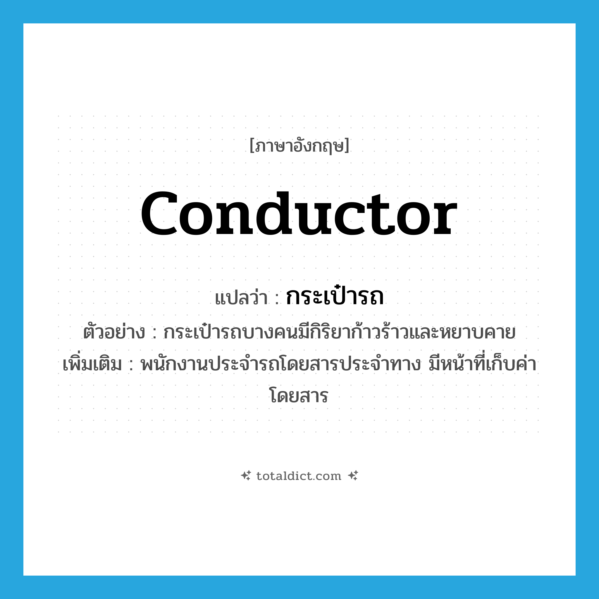 conductor แปลว่า?, คำศัพท์ภาษาอังกฤษ conductor แปลว่า กระเป๋ารถ ประเภท N ตัวอย่าง กระเป๋ารถบางคนมีกิริยาก้าวร้าวและหยาบคาย เพิ่มเติม พนักงานประจำรถโดยสารประจำทาง มีหน้าที่เก็บค่าโดยสาร หมวด N