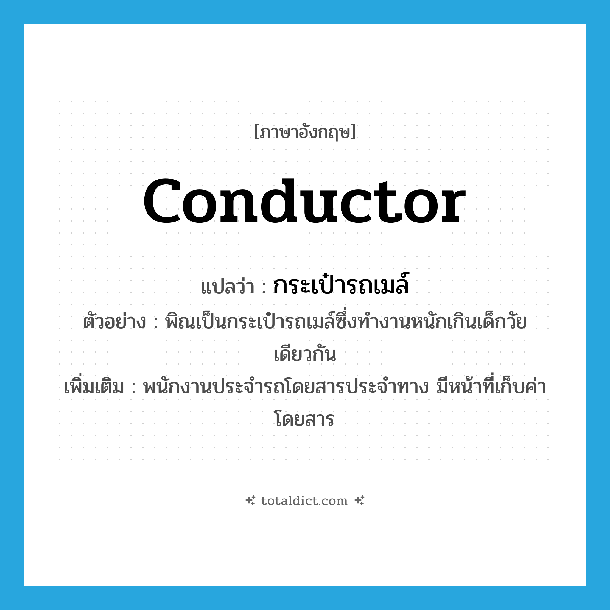 conductor แปลว่า?, คำศัพท์ภาษาอังกฤษ conductor แปลว่า กระเป๋ารถเมล์ ประเภท N ตัวอย่าง พิณเป็นกระเป๋ารถเมล์ซึ่งทำงานหนักเกินเด็กวัยเดียวกัน เพิ่มเติม พนักงานประจำรถโดยสารประจำทาง มีหน้าที่เก็บค่าโดยสาร หมวด N