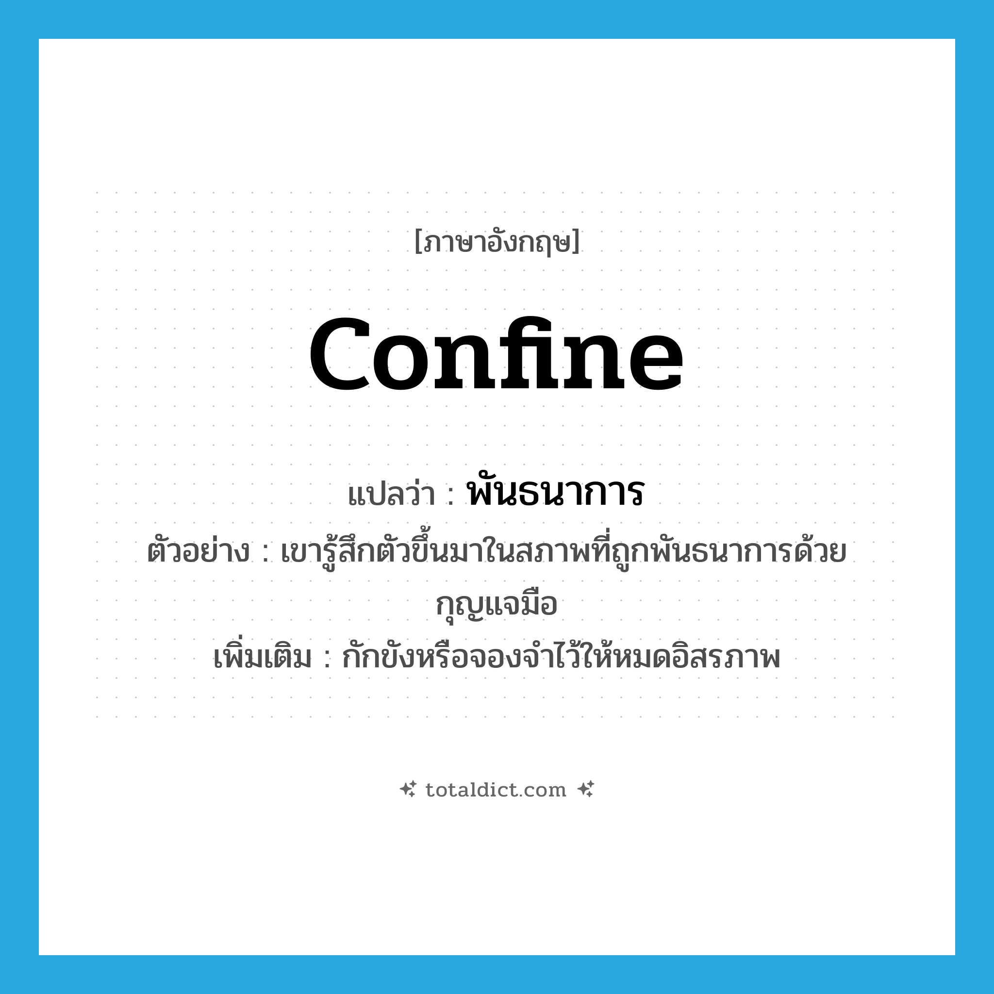 confine แปลว่า?, คำศัพท์ภาษาอังกฤษ confine แปลว่า พันธนาการ ประเภท V ตัวอย่าง เขารู้สึกตัวขึ้นมาในสภาพที่ถูกพันธนาการด้วยกุญแจมือ เพิ่มเติม กักขังหรือจองจำไว้ให้หมดอิสรภาพ หมวด V