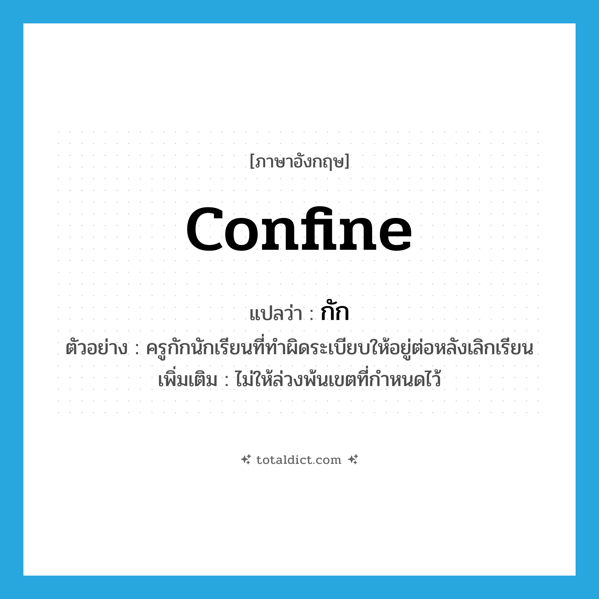 confine แปลว่า?, คำศัพท์ภาษาอังกฤษ confine แปลว่า กัก ประเภท V ตัวอย่าง ครูกักนักเรียนที่ทำผิดระเบียบให้อยู่ต่อหลังเลิกเรียน เพิ่มเติม ไม่ให้ล่วงพ้นเขตที่กำหนดไว้ หมวด V