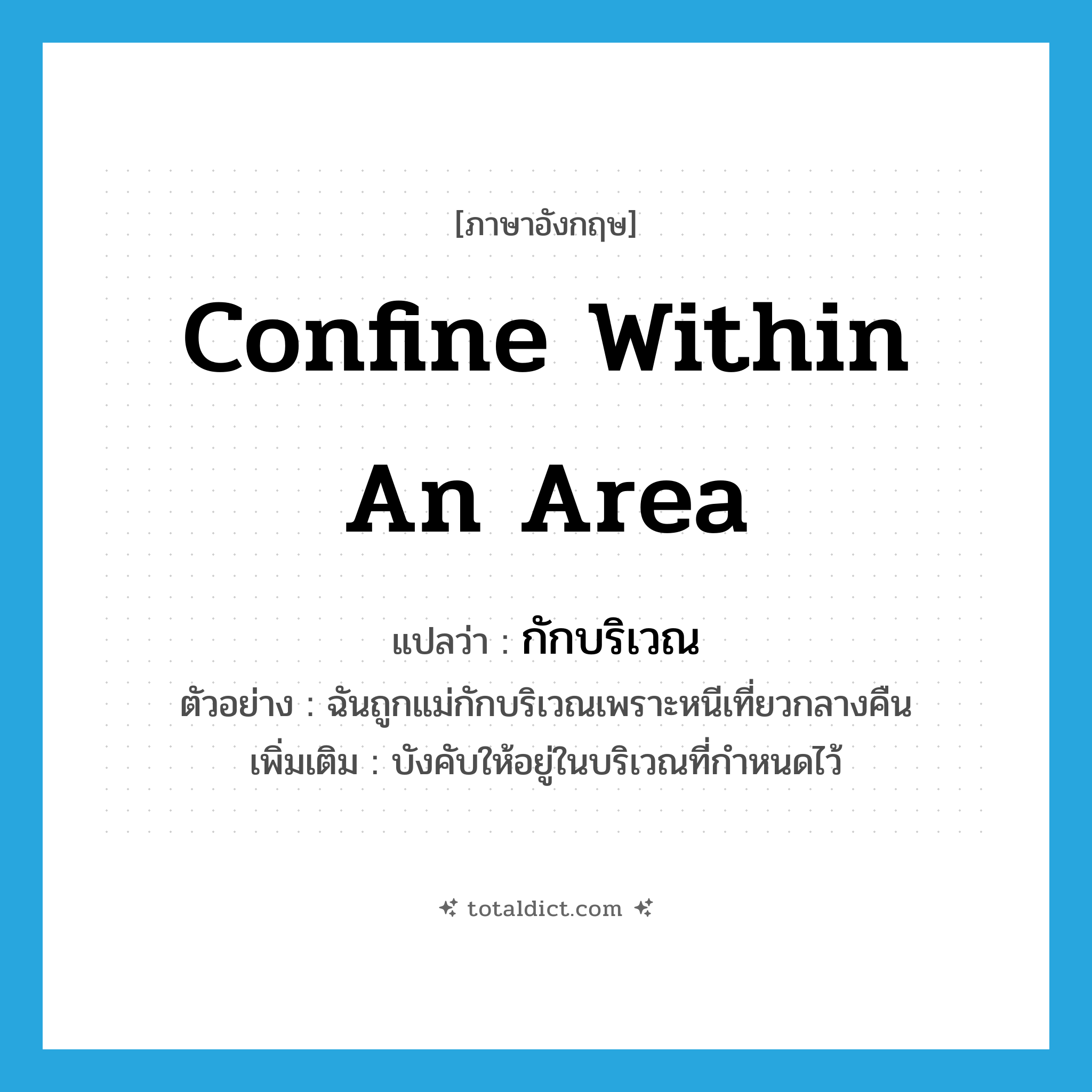 confine within an area แปลว่า?, คำศัพท์ภาษาอังกฤษ confine within an area แปลว่า กักบริเวณ ประเภท V ตัวอย่าง ฉันถูกแม่กักบริเวณเพราะหนีเที่ยวกลางคืน เพิ่มเติม บังคับให้อยู่ในบริเวณที่กำหนดไว้ หมวด V