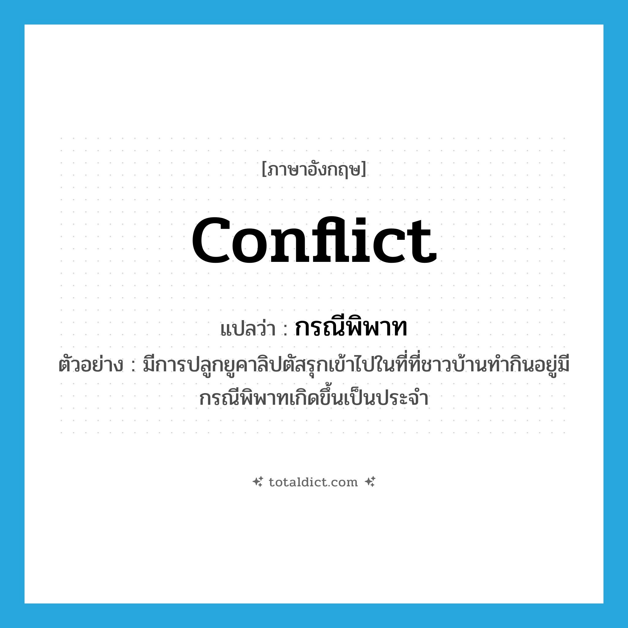 conflict แปลว่า?, คำศัพท์ภาษาอังกฤษ conflict แปลว่า กรณีพิพาท ประเภท N ตัวอย่าง มีการปลูกยูคาลิปตัสรุกเข้าไปในที่ที่ชาวบ้านทำกินอยู่มีกรณีพิพาทเกิดขึ้นเป็นประจำ หมวด N