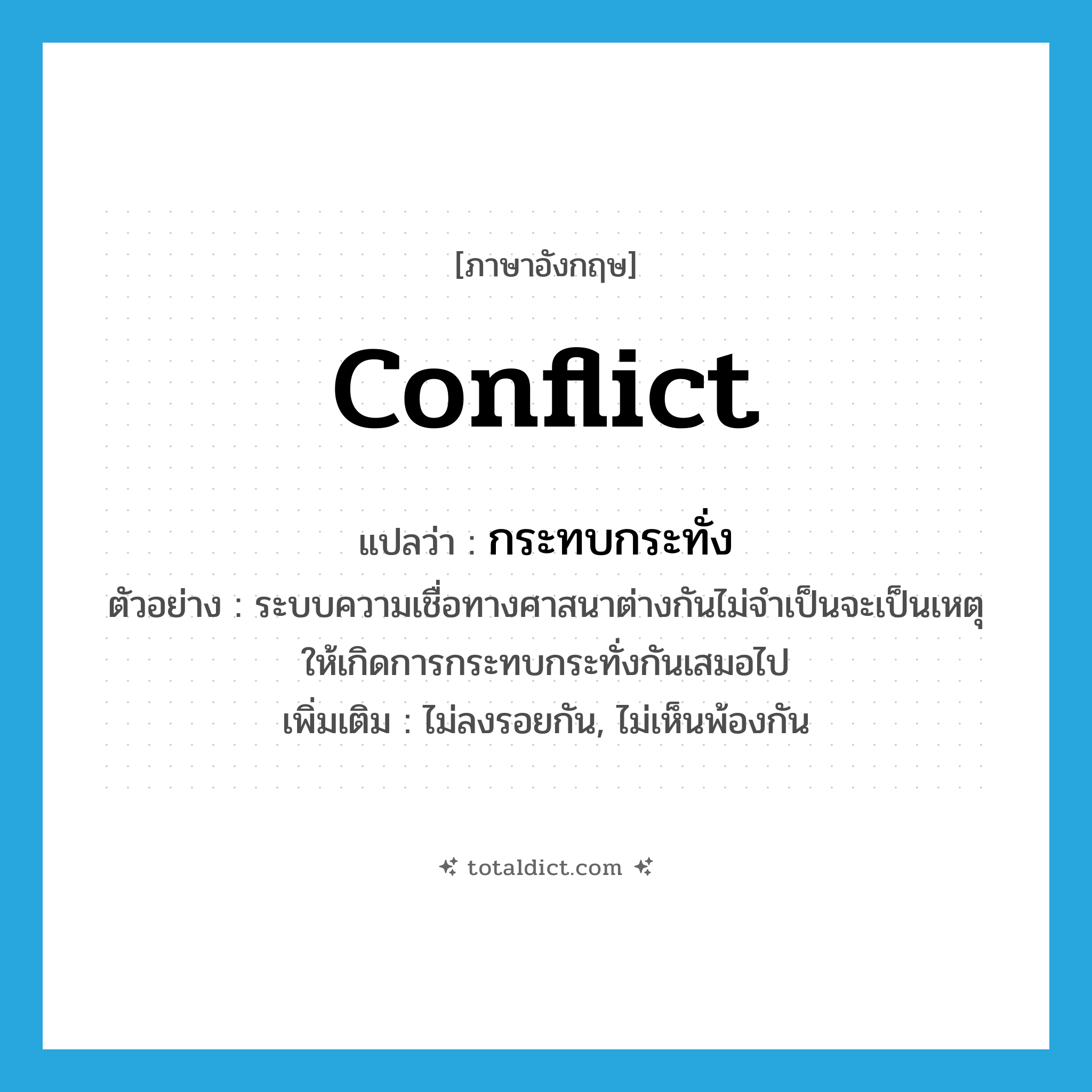 conflict แปลว่า?, คำศัพท์ภาษาอังกฤษ conflict แปลว่า กระทบกระทั่ง ประเภท V ตัวอย่าง ระบบความเชื่อทางศาสนาต่างกันไม่จำเป็นจะเป็นเหตุให้เกิดการกระทบกระทั่งกันเสมอไป เพิ่มเติม ไม่ลงรอยกัน, ไม่เห็นพ้องกัน หมวด V