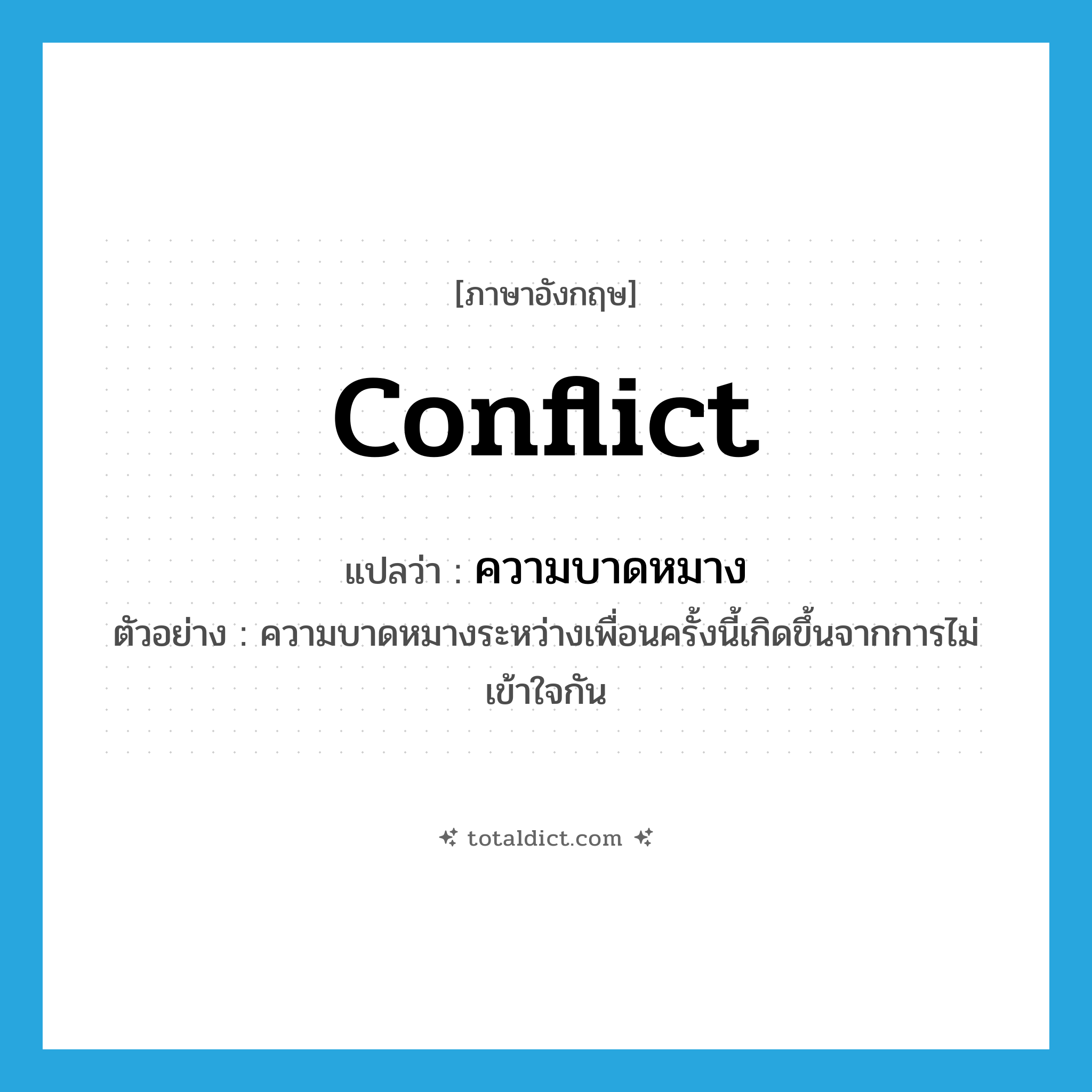 conflict แปลว่า?, คำศัพท์ภาษาอังกฤษ conflict แปลว่า ความบาดหมาง ประเภท N ตัวอย่าง ความบาดหมางระหว่างเพื่อนครั้งนี้เกิดขึ้นจากการไม่เข้าใจกัน หมวด N