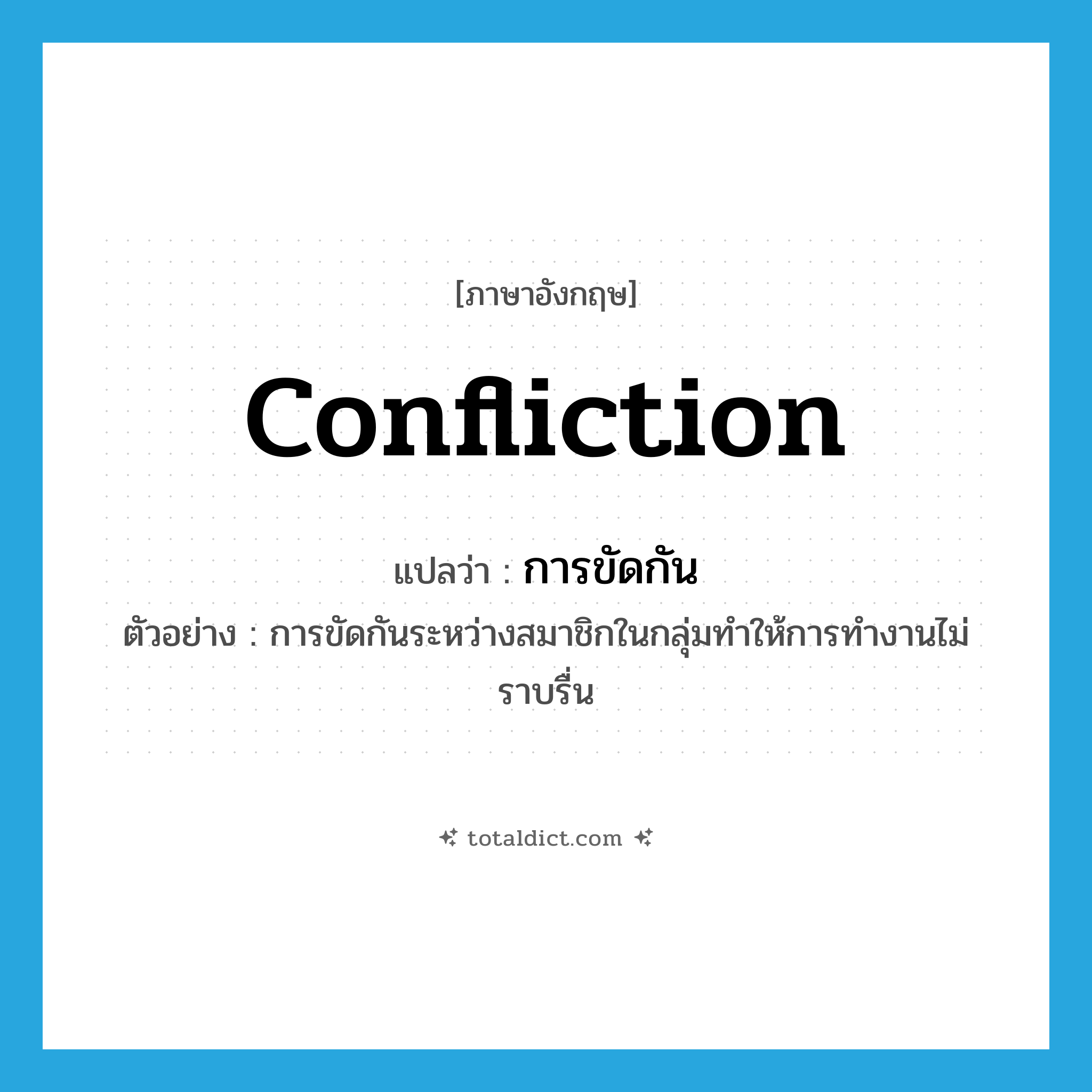 confliction แปลว่า?, คำศัพท์ภาษาอังกฤษ confliction แปลว่า การขัดกัน ประเภท N ตัวอย่าง การขัดกันระหว่างสมาชิกในกลุ่มทำให้การทำงานไม่ราบรื่น หมวด N