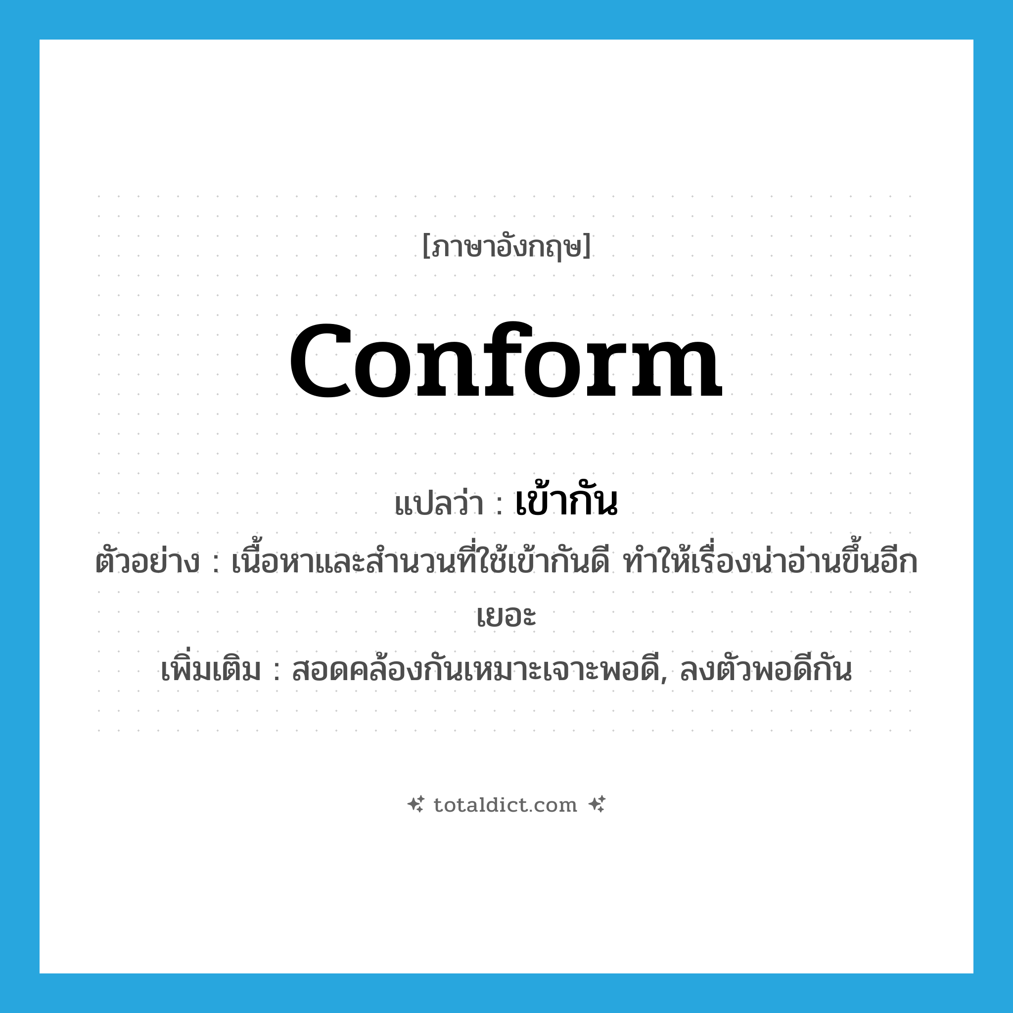 conform แปลว่า?, คำศัพท์ภาษาอังกฤษ conform แปลว่า เข้ากัน ประเภท V ตัวอย่าง เนื้อหาและสำนวนที่ใช้เข้ากันดี ทำให้เรื่องน่าอ่านขึ้นอีกเยอะ เพิ่มเติม สอดคล้องกันเหมาะเจาะพอดี, ลงตัวพอดีกัน หมวด V