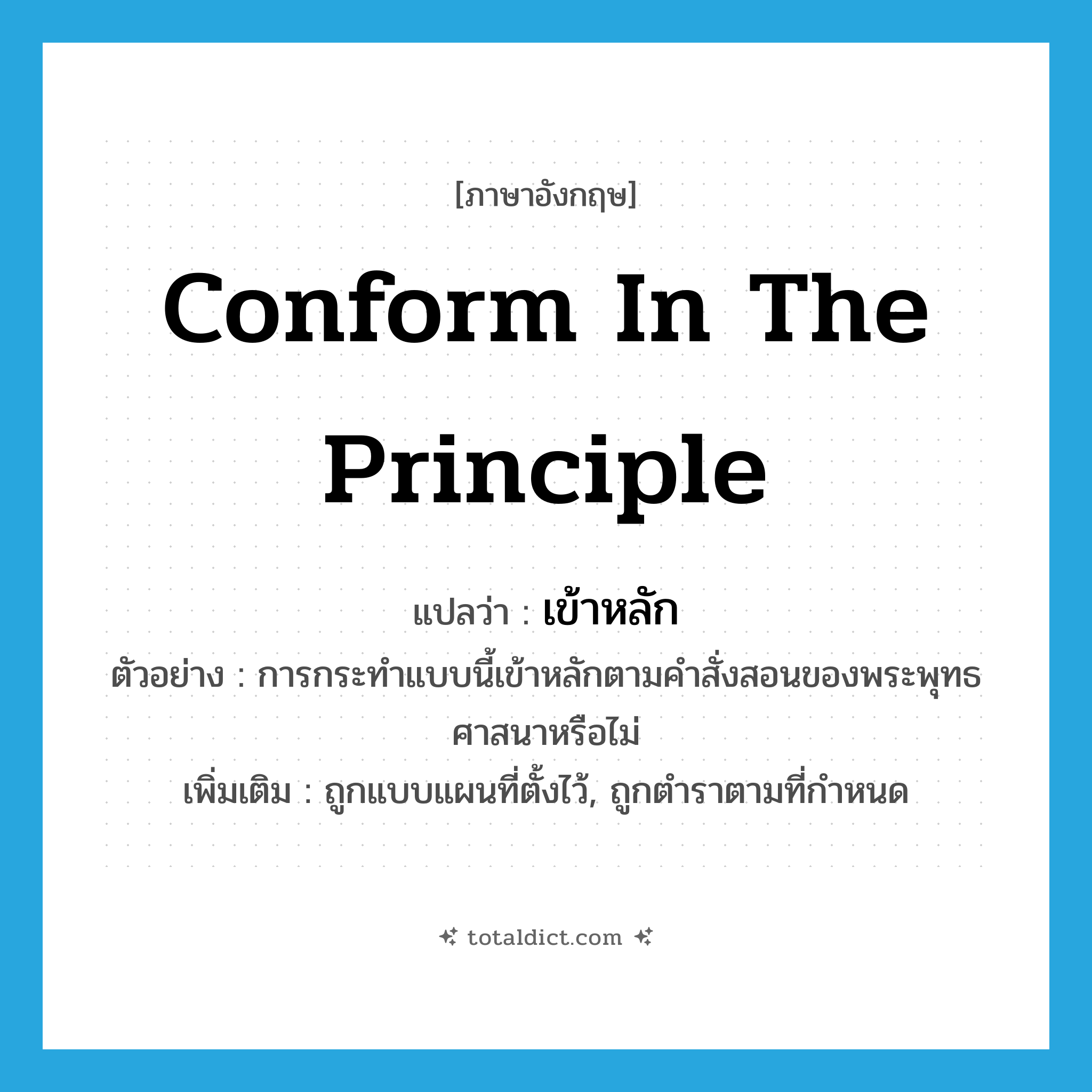 conform in the principle แปลว่า?, คำศัพท์ภาษาอังกฤษ conform in the principle แปลว่า เข้าหลัก ประเภท V ตัวอย่าง การกระทำแบบนี้เข้าหลักตามคำสั่งสอนของพระพุทธศาสนาหรือไม่ เพิ่มเติม ถูกแบบแผนที่ตั้งไว้, ถูกตำราตามที่กำหนด หมวด V