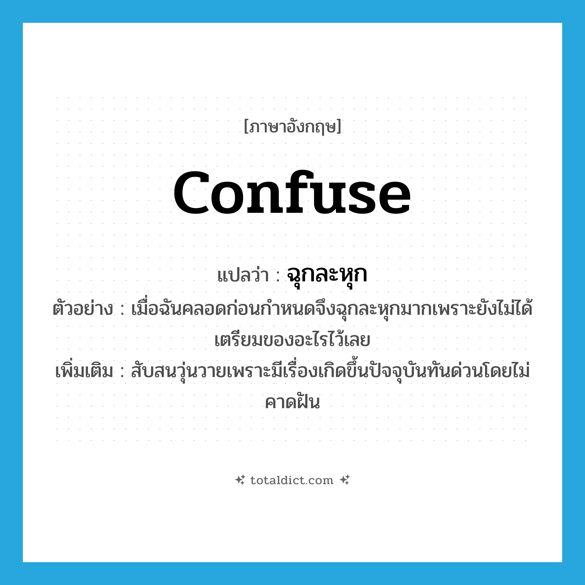 confuse แปลว่า?, คำศัพท์ภาษาอังกฤษ confuse แปลว่า ฉุกละหุก ประเภท V ตัวอย่าง เมื่อฉันคลอดก่อนกำหนดจึงฉุกละหุกมากเพราะยังไม่ได้เตรียมของอะไรไว้เลย เพิ่มเติม สับสนวุ่นวายเพราะมีเรื่องเกิดขึ้นปัจจุบันทันด่วนโดยไม่คาดฝัน หมวด V