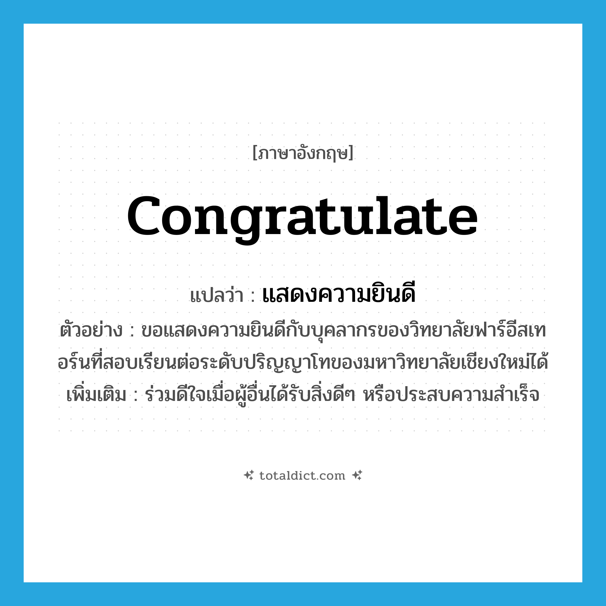 congratulate แปลว่า?, คำศัพท์ภาษาอังกฤษ congratulate แปลว่า แสดงความยินดี ประเภท V ตัวอย่าง ขอแสดงความยินดีกับบุคลากรของวิทยาลัยฟาร์อีสเทอร์นที่สอบเรียนต่อระดับปริญญาโทของมหาวิทยาลัยเชียงใหม่ได้ เพิ่มเติม ร่วมดีใจเมื่อผู้อื่นได้รับสิ่งดีๆ หรือประสบความสำเร็จ หมวด V