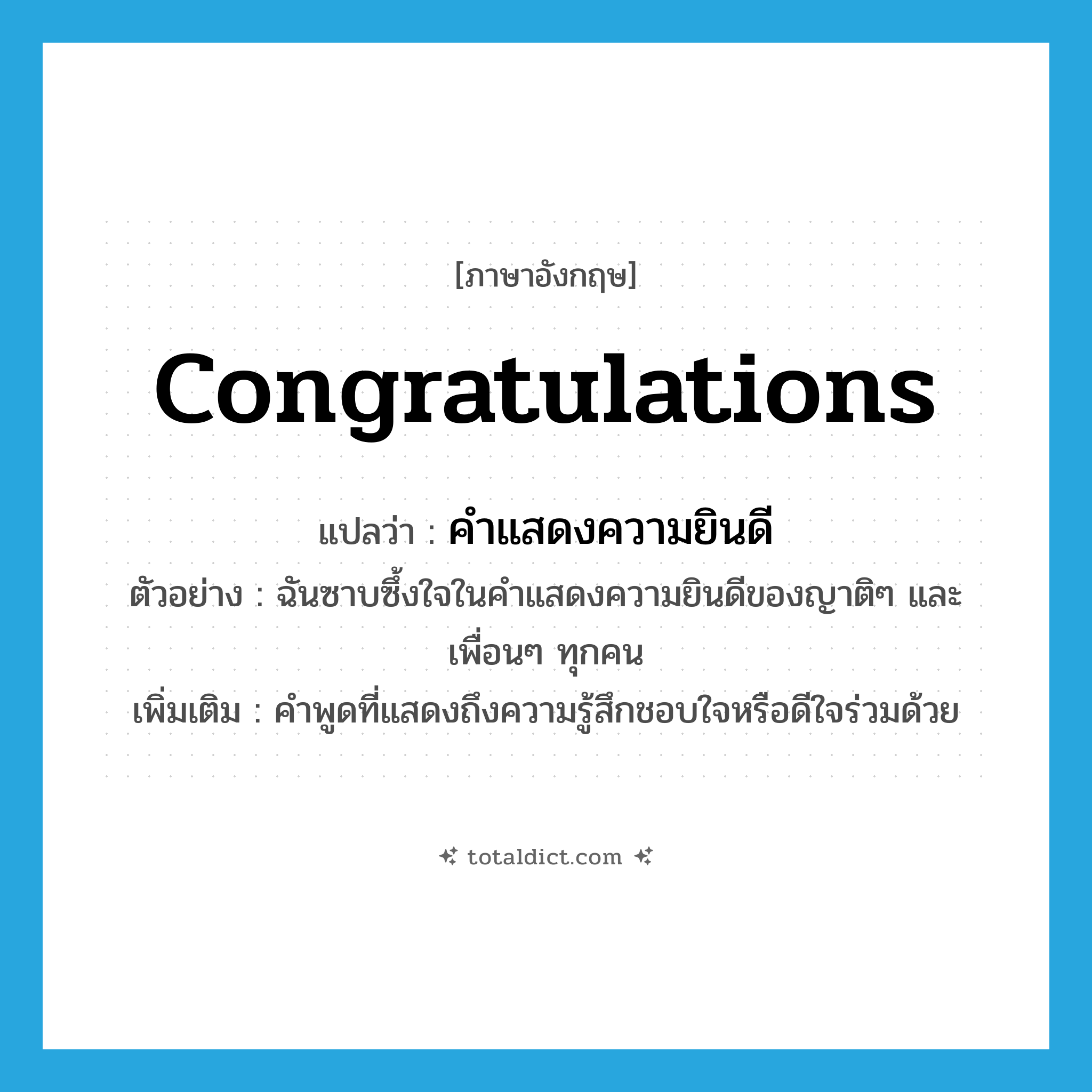 congratulations แปลว่า?, คำศัพท์ภาษาอังกฤษ congratulations แปลว่า คำแสดงความยินดี ประเภท N ตัวอย่าง ฉันซาบซึ้งใจในคำแสดงความยินดีของญาติๆ และเพื่อนๆ ทุกคน เพิ่มเติม คำพูดที่แสดงถึงความรู้สึกชอบใจหรือดีใจร่วมด้วย หมวด N