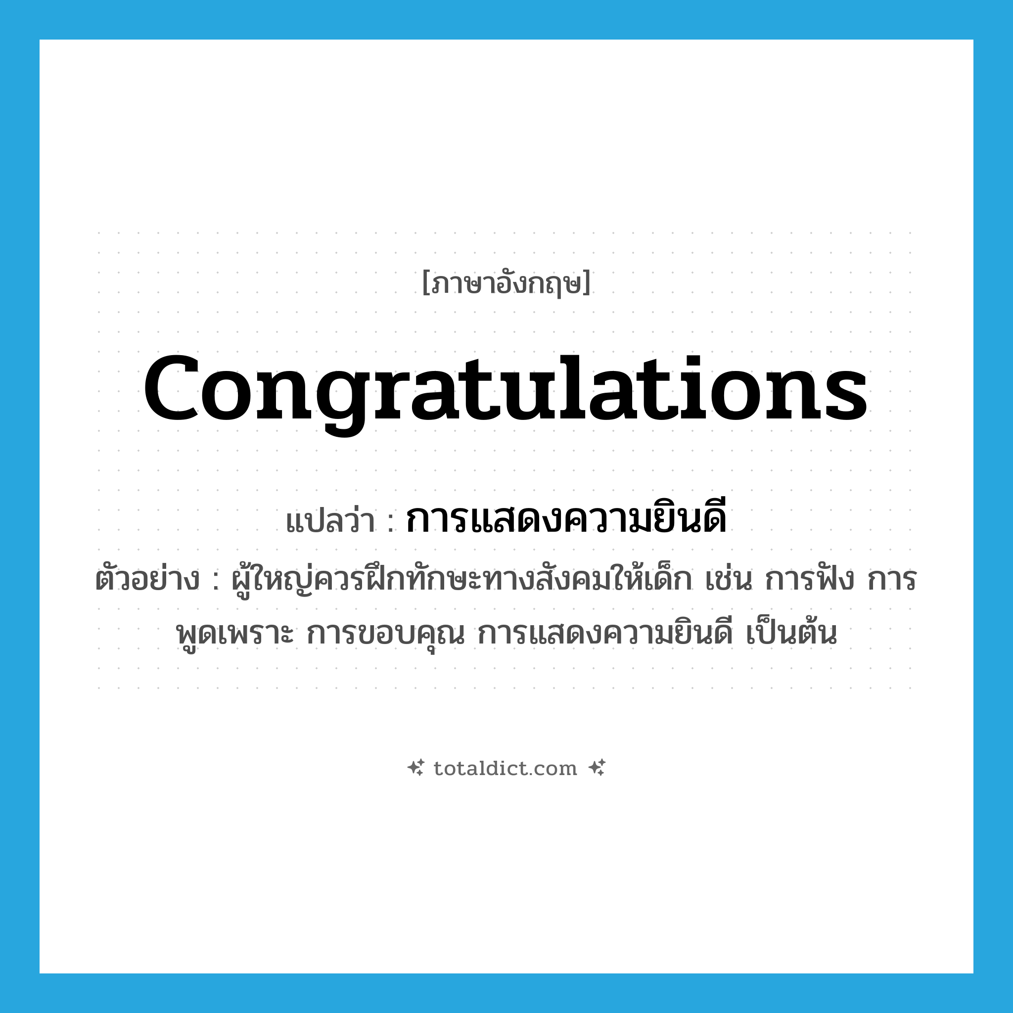 congratulations แปลว่า?, คำศัพท์ภาษาอังกฤษ congratulations แปลว่า การแสดงความยินดี ประเภท N ตัวอย่าง ผู้ใหญ่ควรฝึกทักษะทางสังคมให้เด็ก เช่น การฟัง การพูดเพราะ การขอบคุณ การแสดงความยินดี เป็นต้น หมวด N