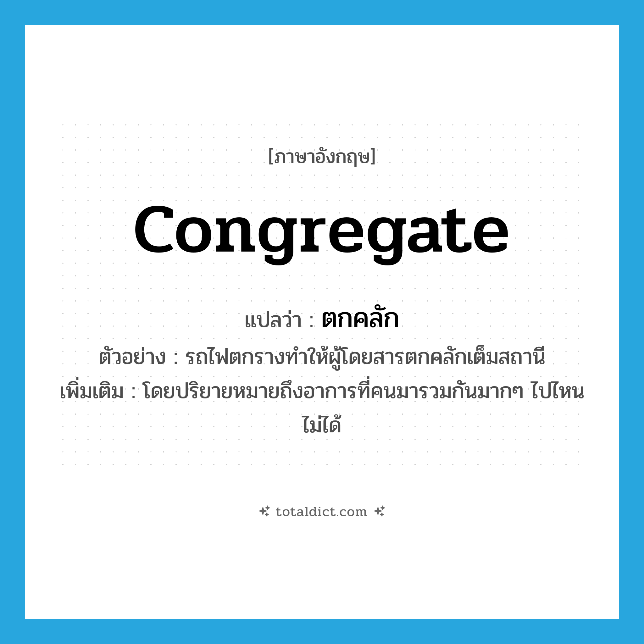 congregate แปลว่า?, คำศัพท์ภาษาอังกฤษ congregate แปลว่า ตกคลัก ประเภท V ตัวอย่าง รถไฟตกรางทำให้ผู้โดยสารตกคลักเต็มสถานี เพิ่มเติม โดยปริยายหมายถึงอาการที่คนมารวมกันมากๆ ไปไหนไม่ได้ หมวด V