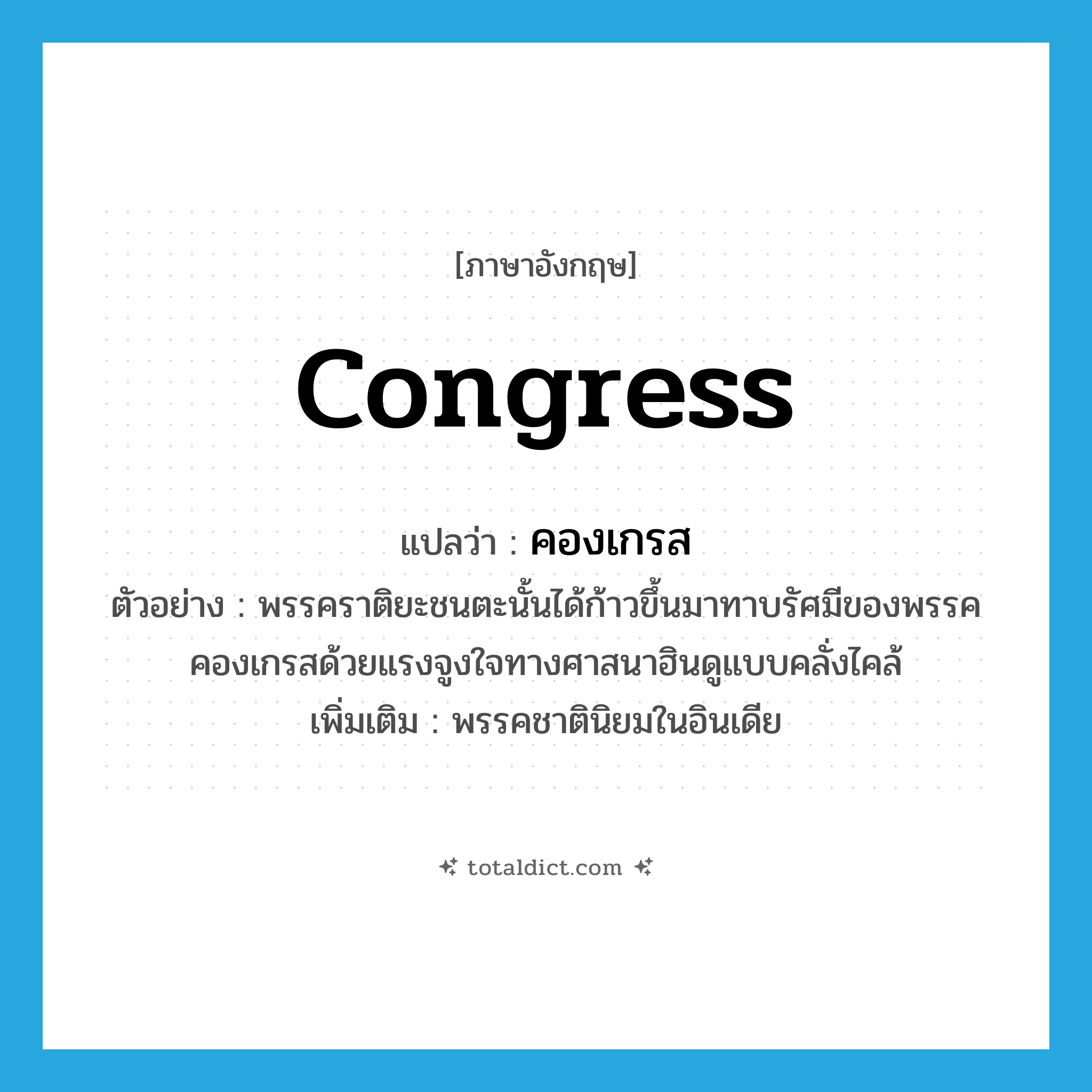 congress แปลว่า?, คำศัพท์ภาษาอังกฤษ Congress แปลว่า คองเกรส ประเภท N ตัวอย่าง พรรคราติยะชนตะนั้นได้ก้าวขึ้นมาทาบรัศมีของพรรคคองเกรสด้วยแรงจูงใจทางศาสนาฮินดูแบบคลั่งไคล้ เพิ่มเติม พรรคชาตินิยมในอินเดีย หมวด N