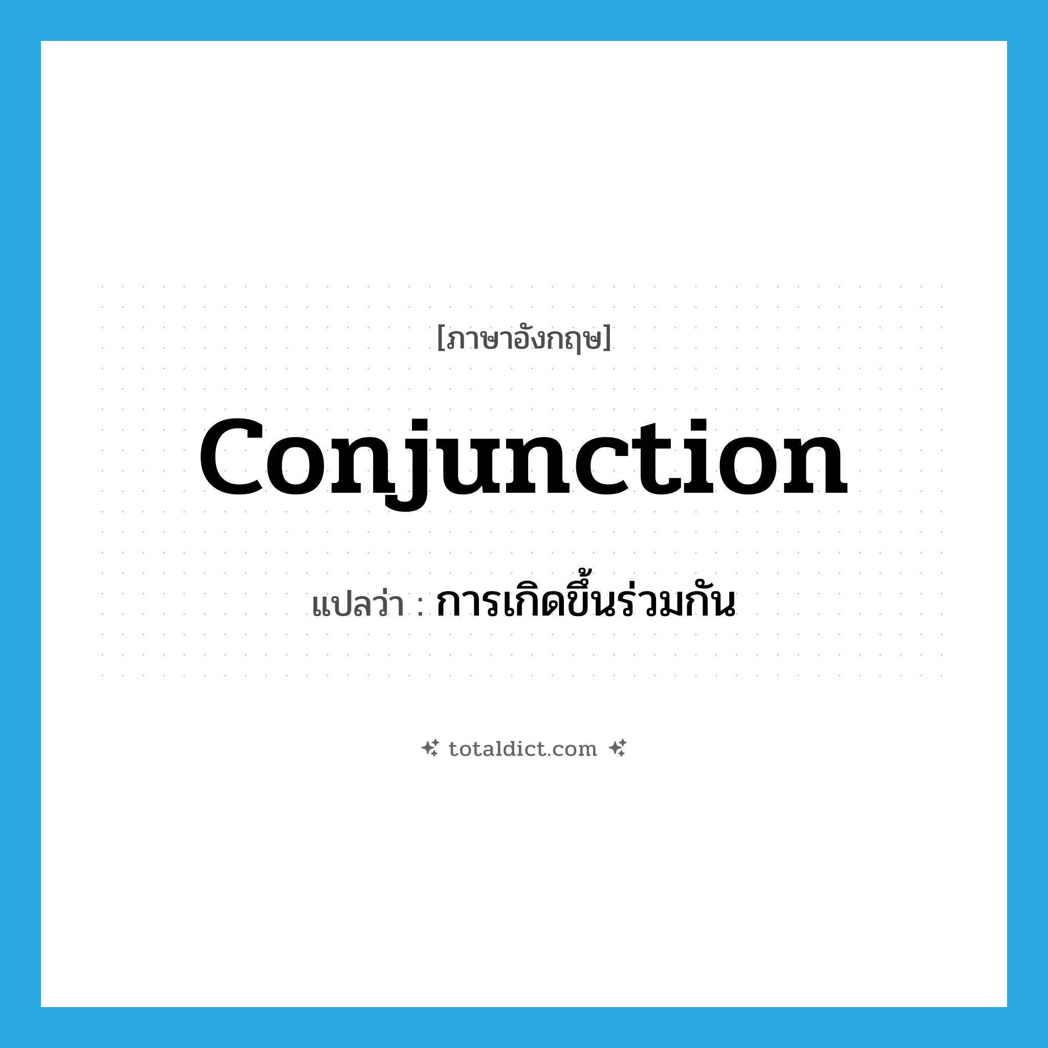 conjunction แปลว่า?, คำศัพท์ภาษาอังกฤษ conjunction แปลว่า การเกิดขึ้นร่วมกัน ประเภท N หมวด N