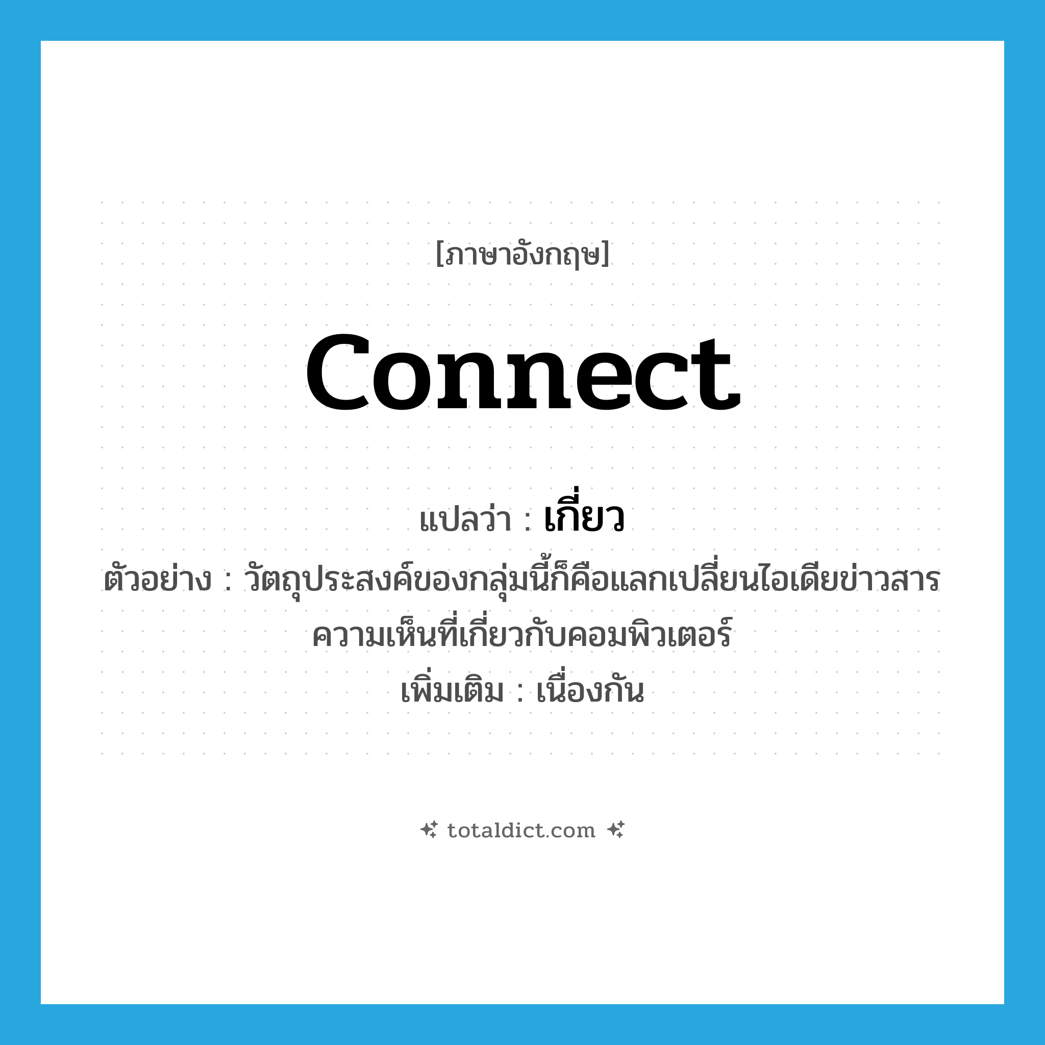 connect แปลว่า?, คำศัพท์ภาษาอังกฤษ connect แปลว่า เกี่ยว ประเภท V ตัวอย่าง วัตถุประสงค์ของกลุ่มนี้ก็คือแลกเปลี่ยนไอเดียข่าวสารความเห็นที่เกี่ยวกับคอมพิวเตอร์ เพิ่มเติม เนื่องกัน หมวด V