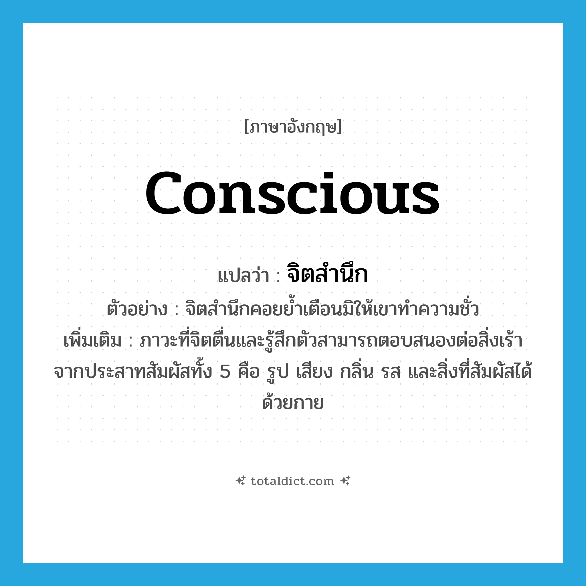 conscious แปลว่า?, คำศัพท์ภาษาอังกฤษ conscious แปลว่า จิตสำนึก ประเภท N ตัวอย่าง จิตสำนึกคอยย้ำเตือนมิให้เขาทำความชั่ว เพิ่มเติม ภาวะที่จิตตื่นและรู้สึกตัวสามารถตอบสนองต่อสิ่งเร้าจากประสาทสัมผัสทั้ง 5 คือ รูป เสียง กลิ่น รส และสิ่งที่สัมผัสได้ด้วยกาย หมวด N