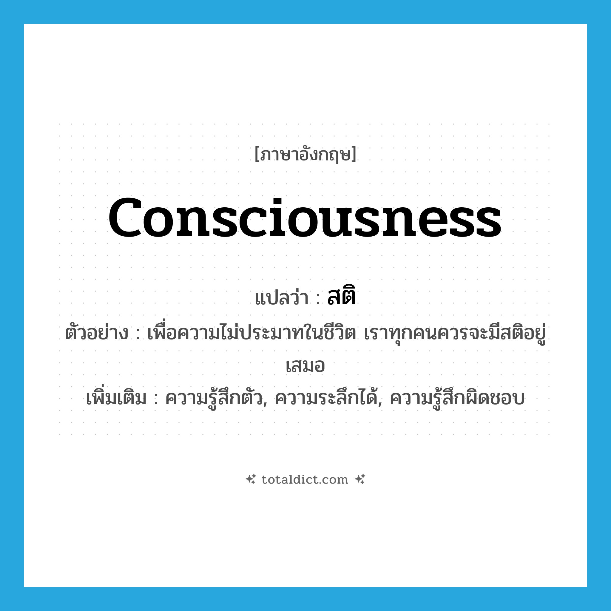 consciousness แปลว่า?, คำศัพท์ภาษาอังกฤษ consciousness แปลว่า สติ ประเภท N ตัวอย่าง เพื่อความไม่ประมาทในชีวิต เราทุกคนควรจะมีสติอยู่เสมอ เพิ่มเติม ความรู้สึกตัว, ความระลึกได้, ความรู้สึกผิดชอบ หมวด N