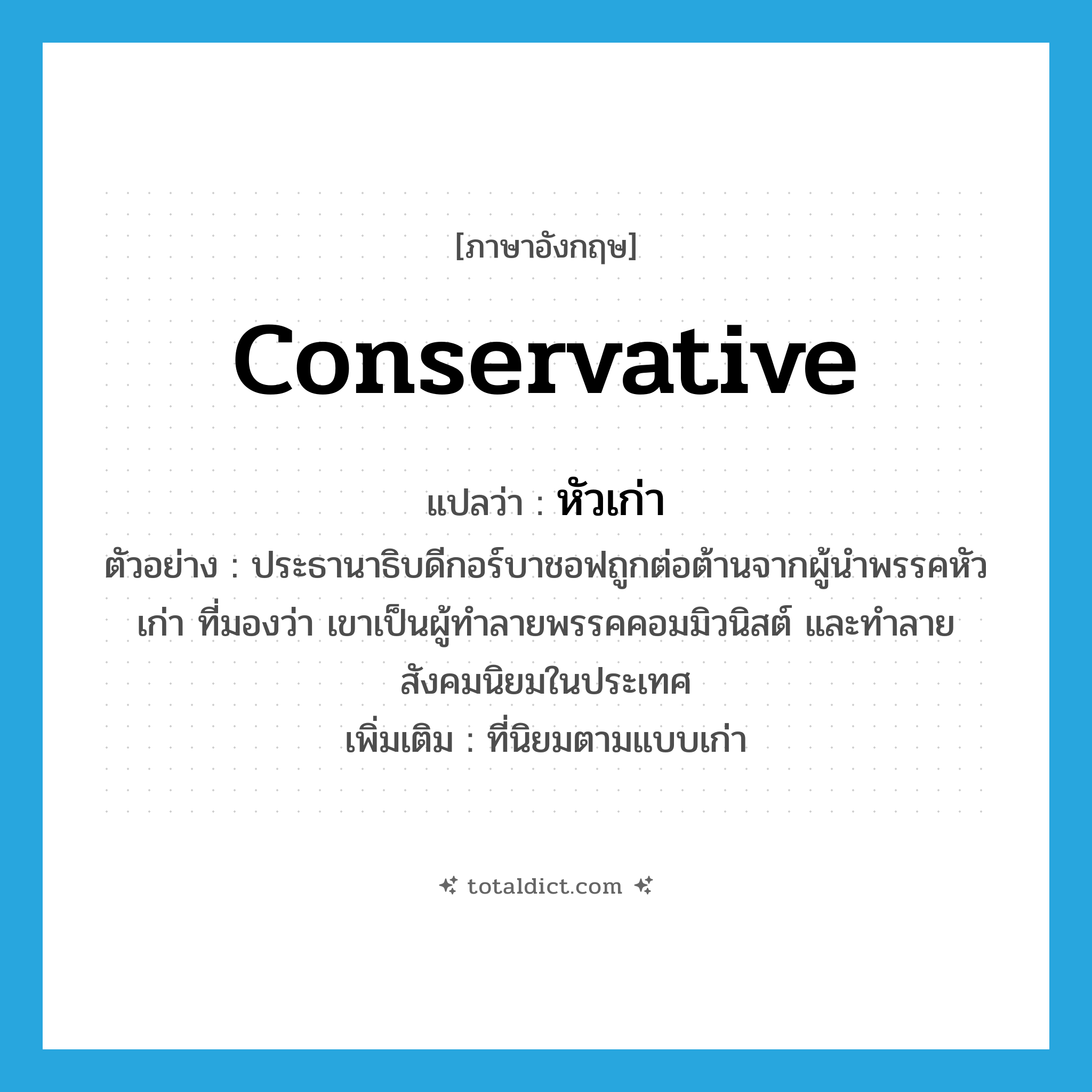 conservative แปลว่า?, คำศัพท์ภาษาอังกฤษ conservative แปลว่า หัวเก่า ประเภท ADJ ตัวอย่าง ประธานาธิบดีกอร์บาชอฟถูกต่อต้านจากผู้นำพรรคหัวเก่า ที่มองว่า เขาเป็นผู้ทำลายพรรคคอมมิวนิสต์ และทำลายสังคมนิยมในประเทศ เพิ่มเติม ที่นิยมตามแบบเก่า หมวด ADJ