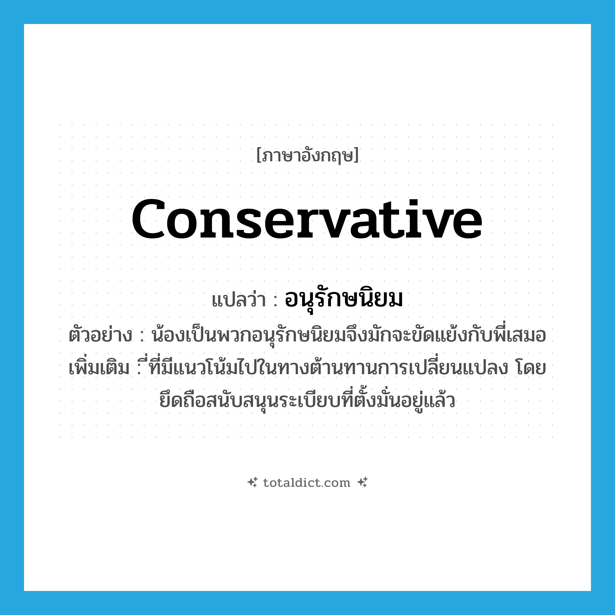 conservative แปลว่า?, คำศัพท์ภาษาอังกฤษ conservative แปลว่า อนุรักษนิยม ประเภท ADJ ตัวอย่าง น้องเป็นพวกอนุรักษนิยมจึงมักจะขัดแย้งกับพี่เสมอ เพิ่มเติม ี่ที่มีแนวโน้มไปในทางต้านทานการเปลี่ยนแปลง โดยยึดถือสนับสนุนระเบียบที่ตั้งมั่นอยู่แล้ว หมวด ADJ