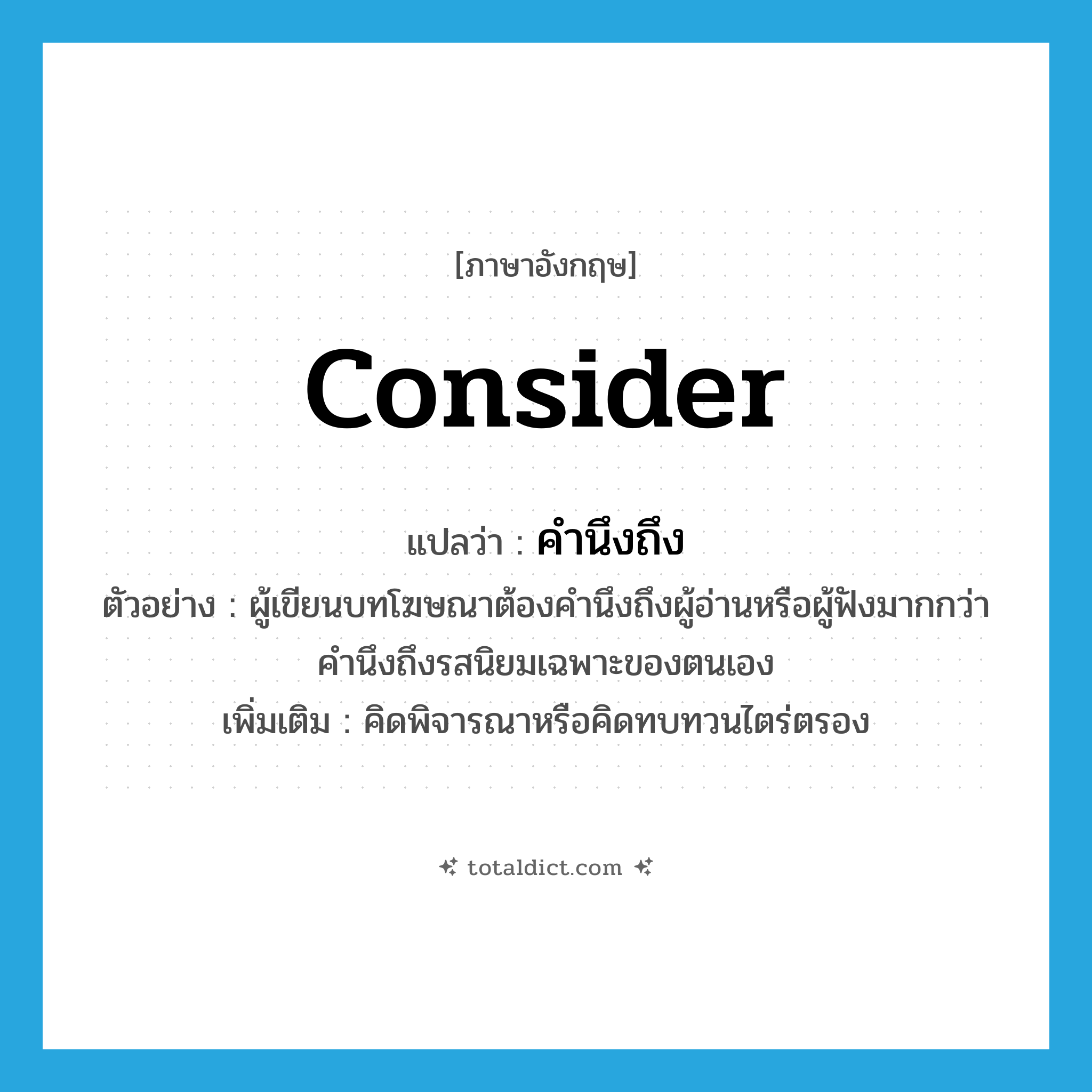 consider แปลว่า?, คำศัพท์ภาษาอังกฤษ consider แปลว่า คำนึงถึง ประเภท V ตัวอย่าง ผู้เขียนบทโฆษณาต้องคำนึงถึงผู้อ่านหรือผู้ฟังมากกว่าคำนึงถึงรสนิยมเฉพาะของตนเอง เพิ่มเติม คิดพิจารณาหรือคิดทบทวนไตร่ตรอง หมวด V