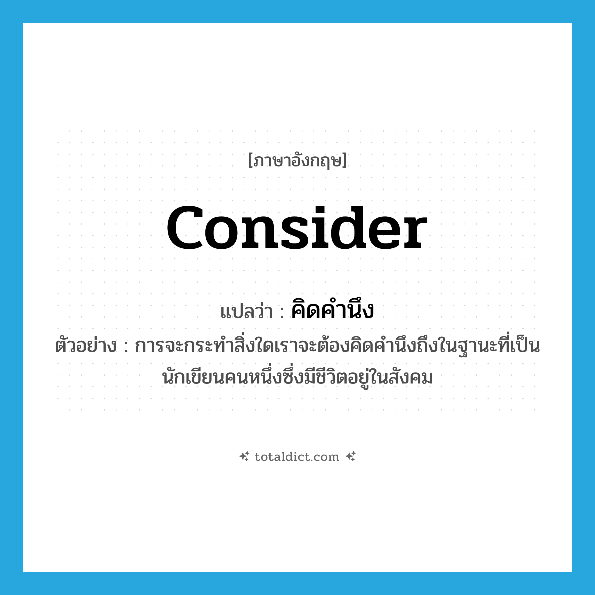 consider แปลว่า?, คำศัพท์ภาษาอังกฤษ consider แปลว่า คิดคำนึง ประเภท V ตัวอย่าง การจะกระทำสิ่งใดเราจะต้องคิดคำนึงถึงในฐานะที่เป็นนักเขียนคนหนึ่งซึ่งมีชีวิตอยู่ในสังคม หมวด V