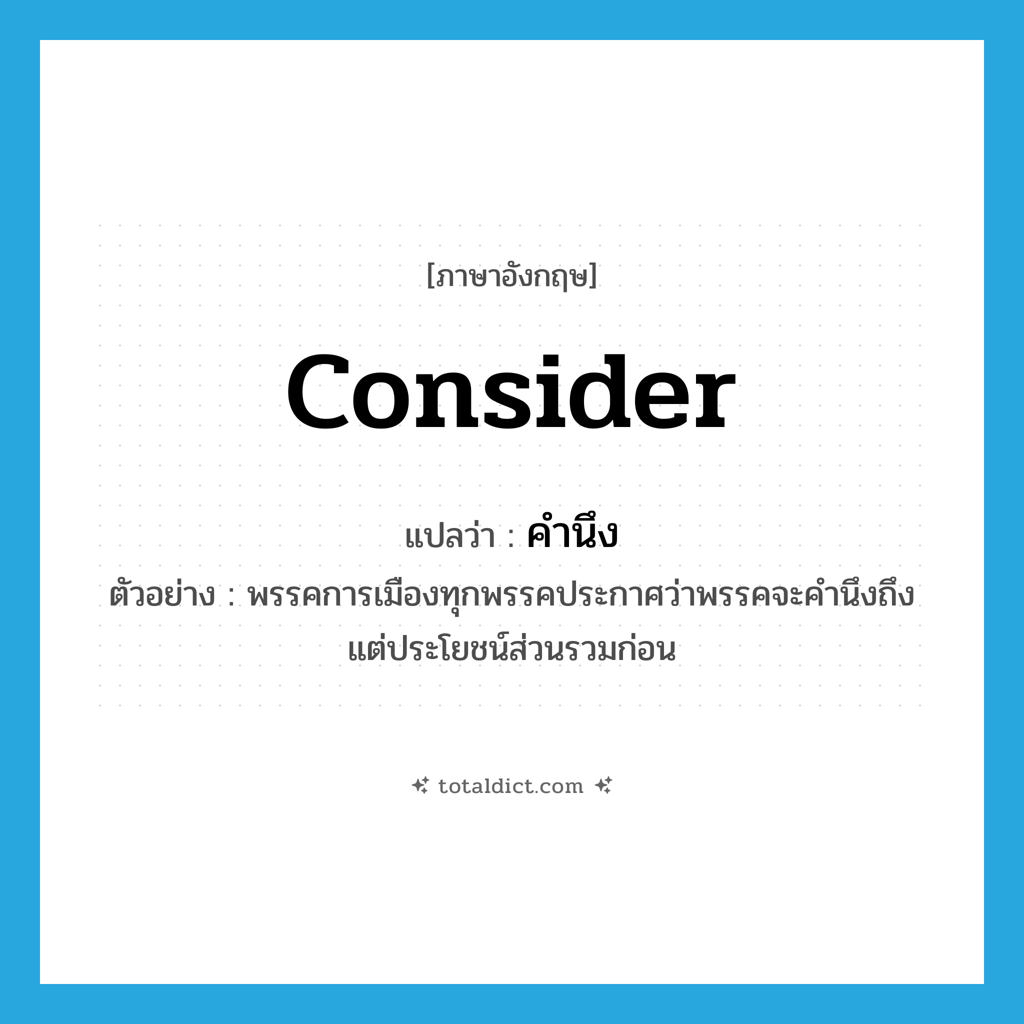 consider แปลว่า?, คำศัพท์ภาษาอังกฤษ consider แปลว่า คำนึง ประเภท V ตัวอย่าง พรรคการเมืองทุกพรรคประกาศว่าพรรคจะคำนึงถึงแต่ประโยชน์ส่วนรวมก่อน หมวด V