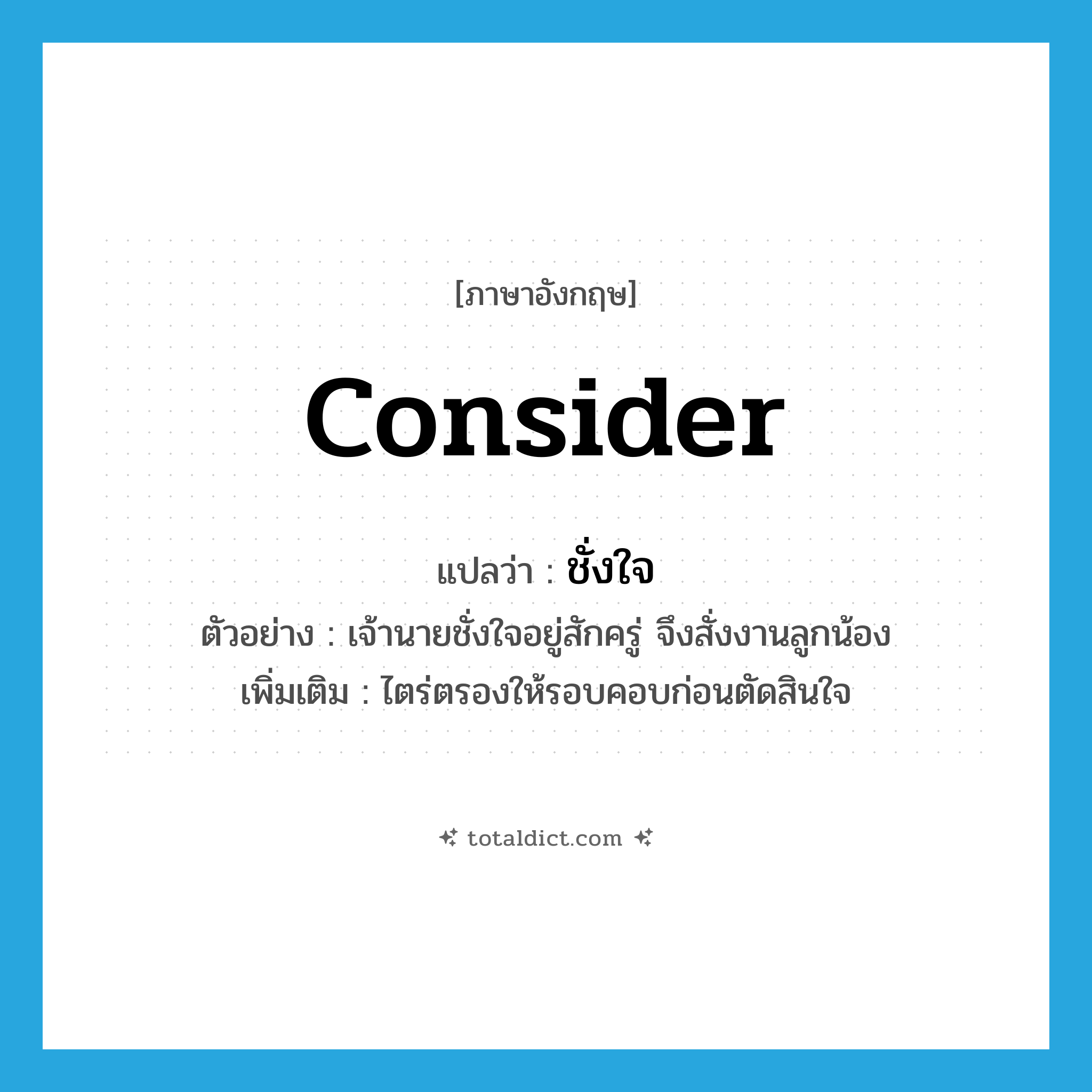 consider แปลว่า?, คำศัพท์ภาษาอังกฤษ consider แปลว่า ชั่งใจ ประเภท V ตัวอย่าง เจ้านายชั่งใจอยู่สักครู่ จึงสั่งงานลูกน้อง เพิ่มเติม ไตร่ตรองให้รอบคอบก่อนตัดสินใจ หมวด V