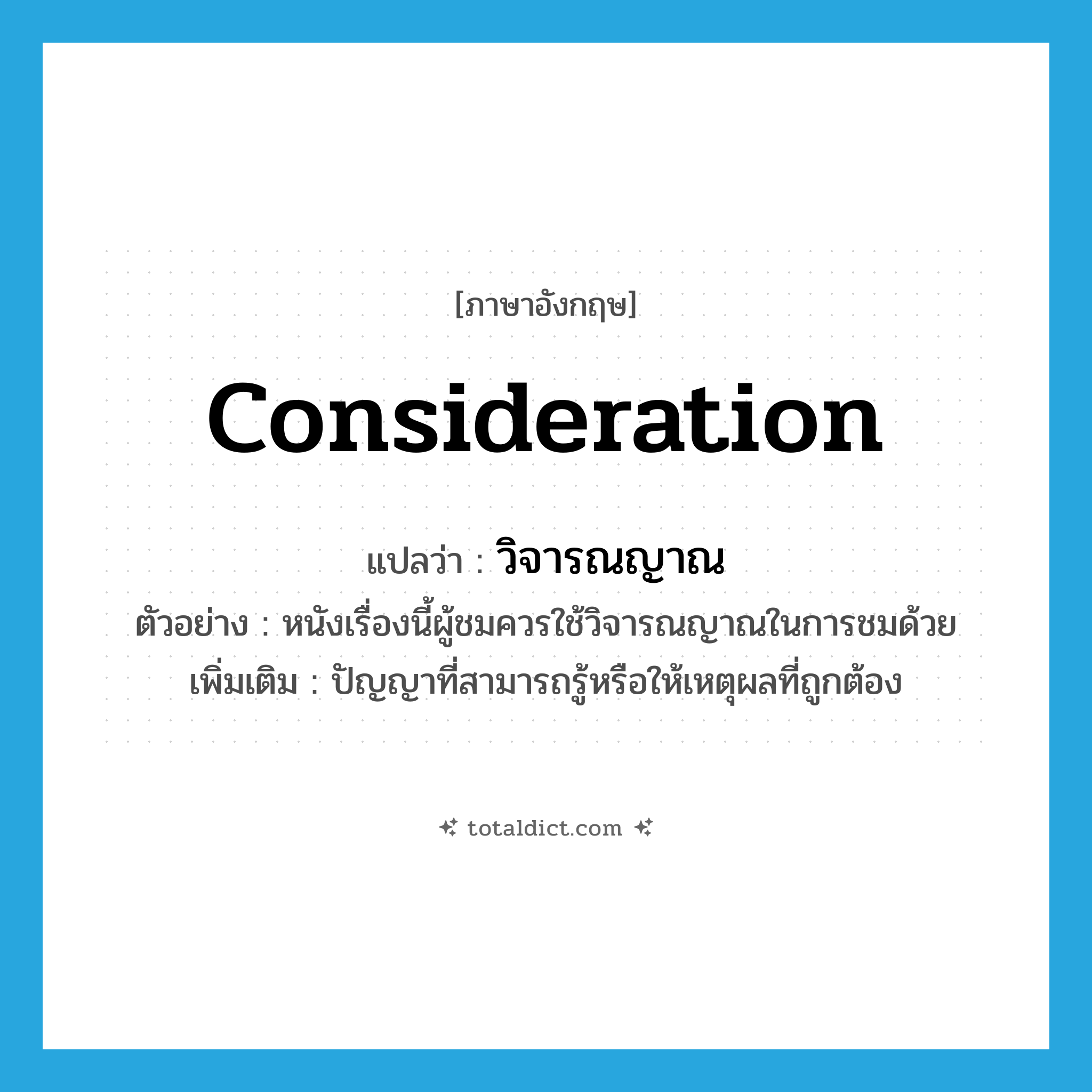 consideration แปลว่า?, คำศัพท์ภาษาอังกฤษ consideration แปลว่า วิจารณญาณ ประเภท N ตัวอย่าง หนังเรื่องนี้ผู้ชมควรใช้วิจารณญาณในการชมด้วย เพิ่มเติม ปัญญาที่สามารถรู้หรือให้เหตุผลที่ถูกต้อง หมวด N