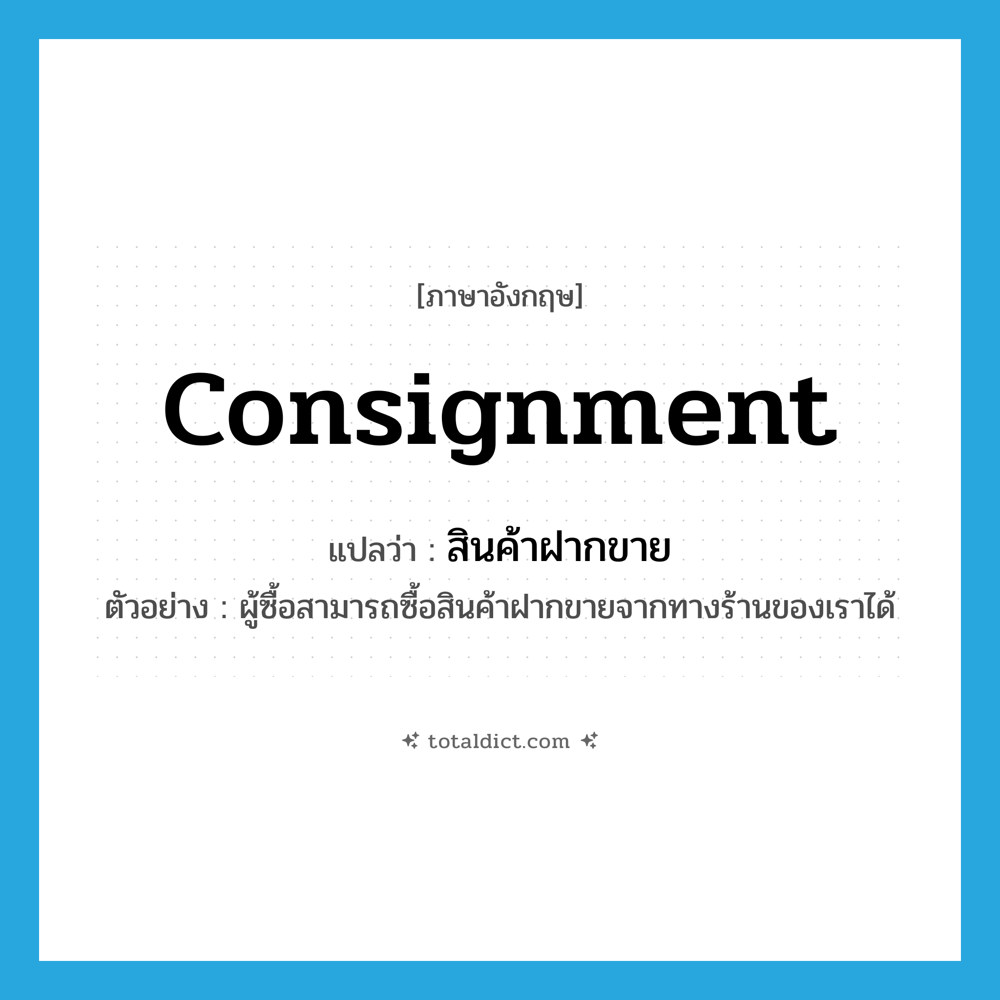 consignment แปลว่า?, คำศัพท์ภาษาอังกฤษ consignment แปลว่า สินค้าฝากขาย ประเภท N ตัวอย่าง ผู้ซื้อสามารถซื้อสินค้าฝากขายจากทางร้านของเราได้ หมวด N