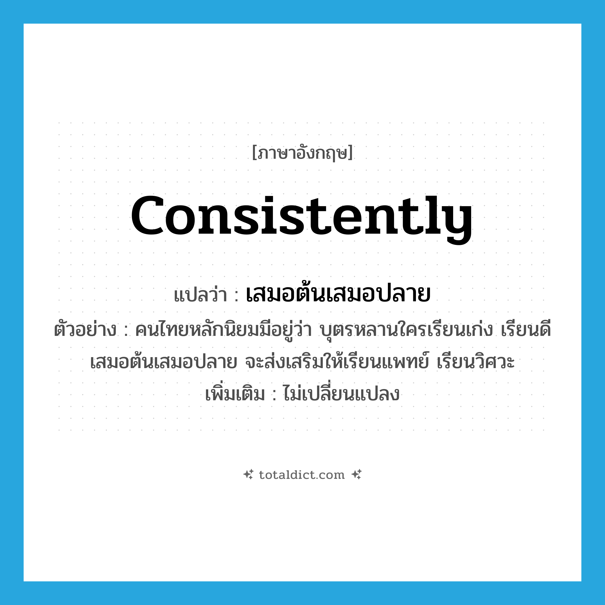 consistently แปลว่า?, คำศัพท์ภาษาอังกฤษ consistently แปลว่า เสมอต้นเสมอปลาย ประเภท ADV ตัวอย่าง คนไทยหลักนิยมมีอยู่ว่า บุตรหลานใครเรียนเก่ง เรียนดีเสมอต้นเสมอปลาย จะส่งเสริมให้เรียนแพทย์ เรียนวิศวะ เพิ่มเติม ไม่เปลี่ยนแปลง หมวด ADV