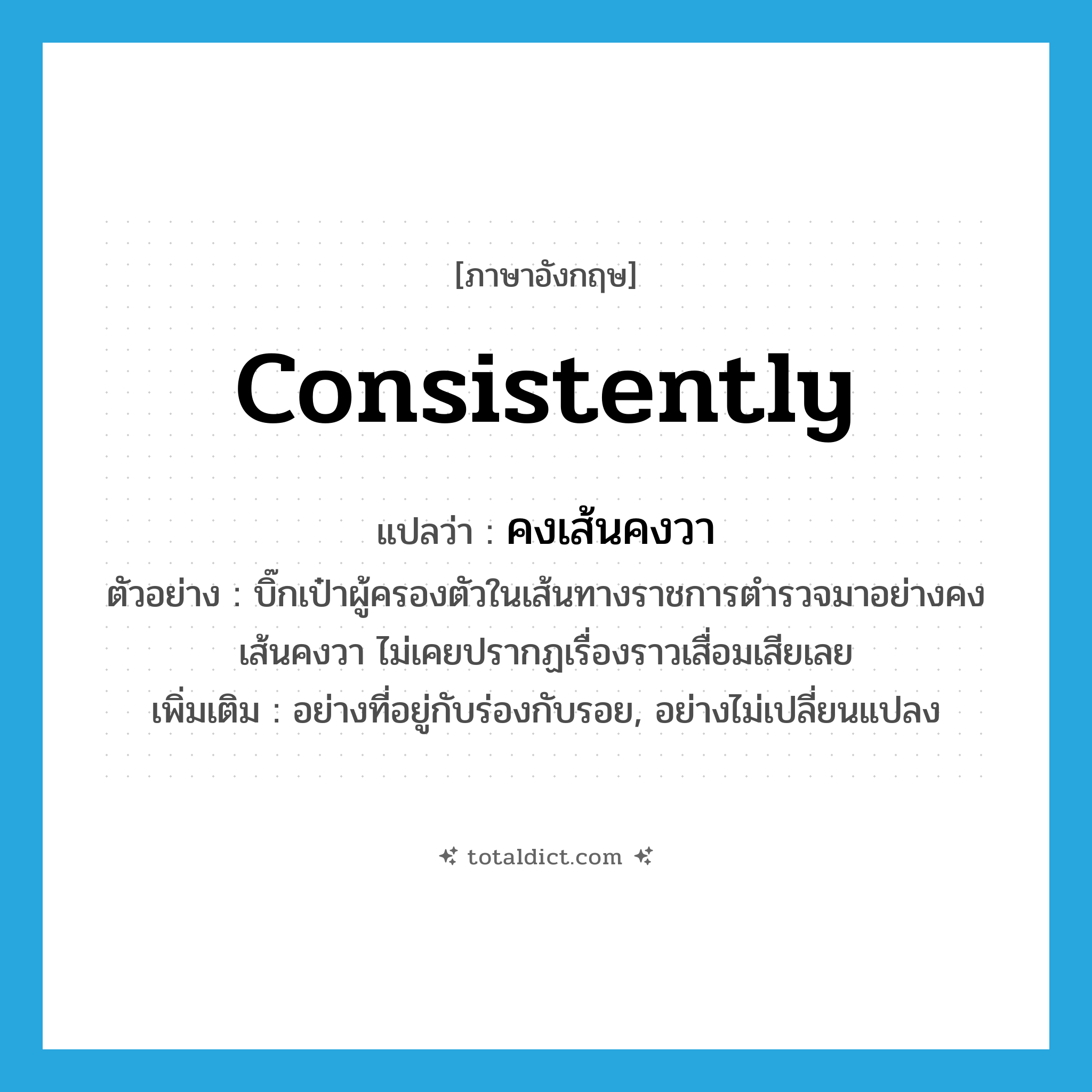 consistently แปลว่า?, คำศัพท์ภาษาอังกฤษ consistently แปลว่า คงเส้นคงวา ประเภท ADV ตัวอย่าง บิ๊กเป๋าผู้ครองตัวในเส้นทางราชการตำรวจมาอย่างคงเส้นคงวา ไม่เคยปรากฏเรื่องราวเสื่อมเสียเลย เพิ่มเติม อย่างที่อยู่กับร่องกับรอย, อย่างไม่เปลี่ยนแปลง หมวด ADV