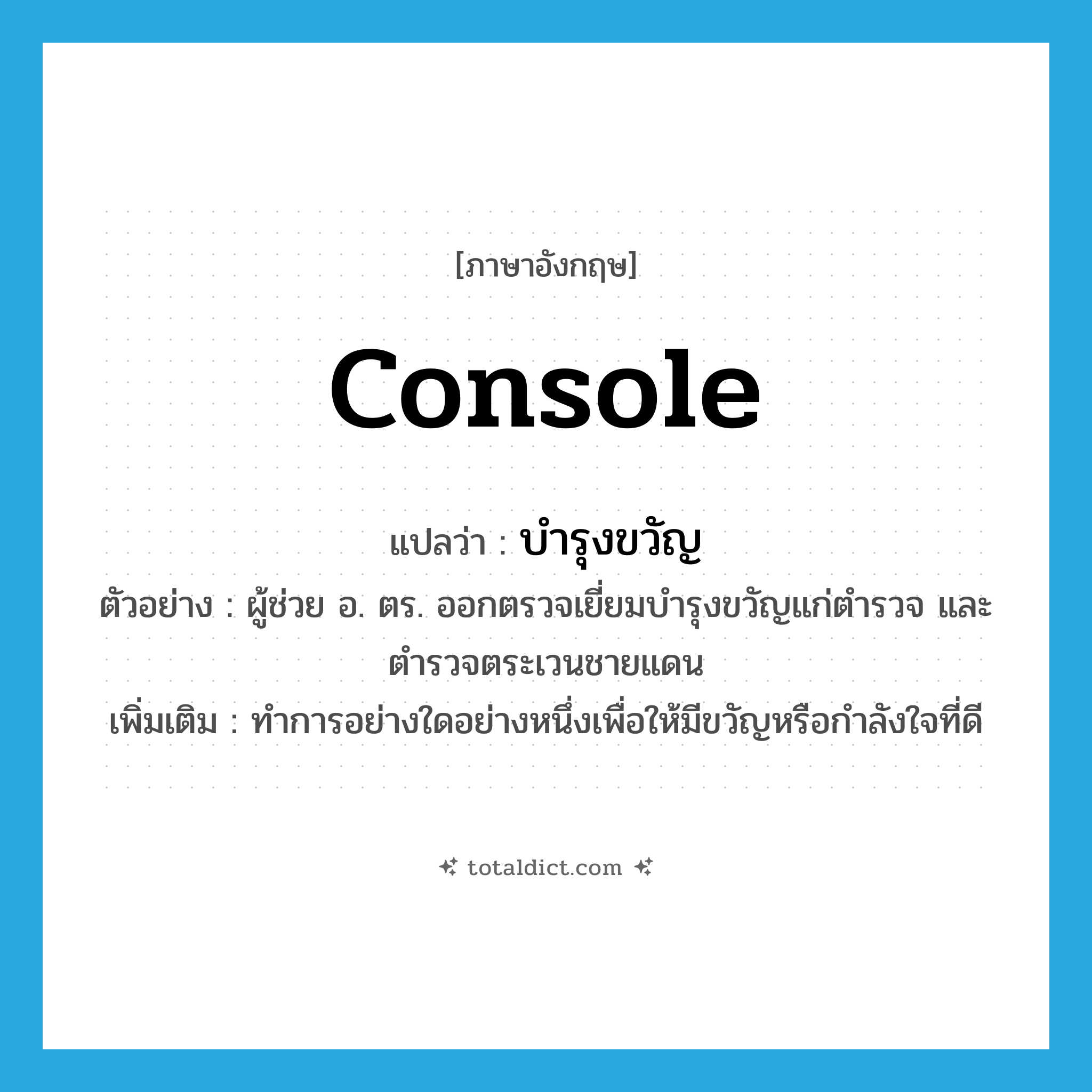 console แปลว่า?, คำศัพท์ภาษาอังกฤษ console แปลว่า บำรุงขวัญ ประเภท V ตัวอย่าง ผู้ช่วย อ. ตร. ออกตรวจเยี่ยมบำรุงขวัญแก่ตำรวจ และตำรวจตระเวนชายแดน เพิ่มเติม ทำการอย่างใดอย่างหนึ่งเพื่อให้มีขวัญหรือกำลังใจที่ดี หมวด V