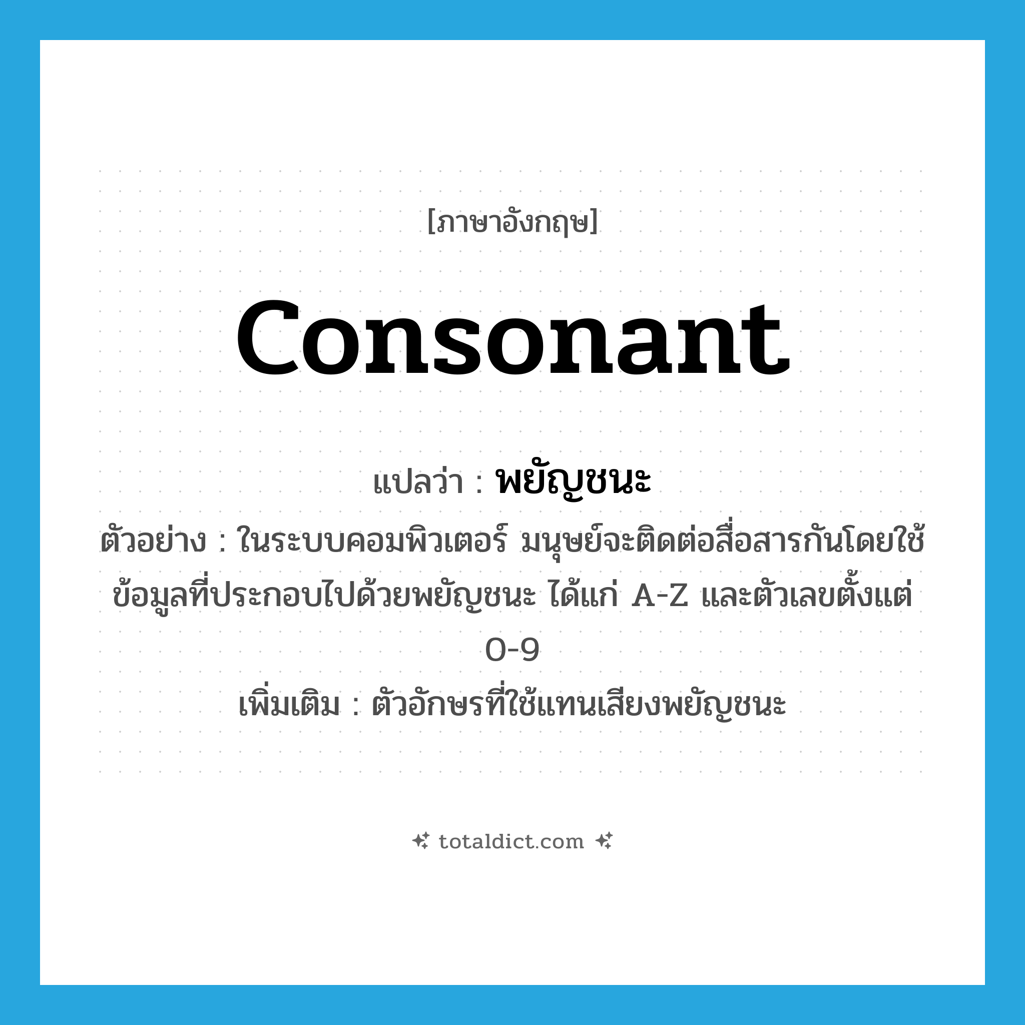 consonant แปลว่า?, คำศัพท์ภาษาอังกฤษ consonant แปลว่า พยัญชนะ ประเภท N ตัวอย่าง ในระบบคอมพิวเตอร์ มนุษย์จะติดต่อสื่อสารกันโดยใช้ข้อมูลที่ประกอบไปด้วยพยัญชนะ ได้แก่ A-Z และตัวเลขตั้งแต่ 0-9 เพิ่มเติม ตัวอักษรที่ใช้แทนเสียงพยัญชนะ หมวด N