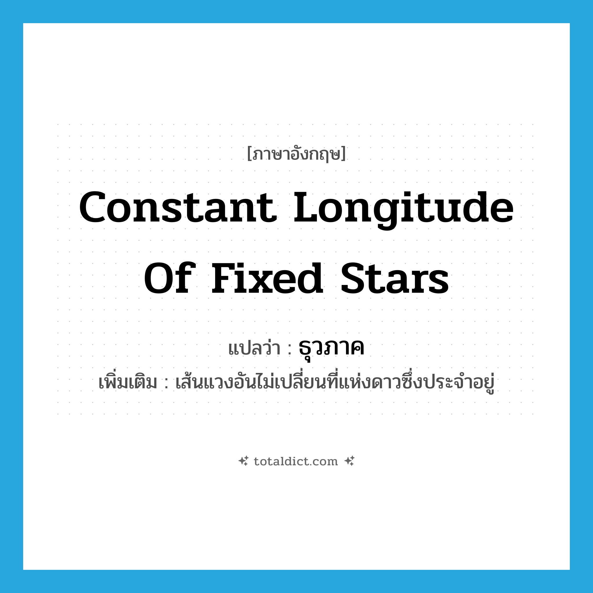 constant longitude of fixed stars แปลว่า?, คำศัพท์ภาษาอังกฤษ constant longitude of fixed stars แปลว่า ธุวภาค ประเภท N เพิ่มเติม เส้นแวงอันไม่เปลี่ยนที่แห่งดาวซึ่งประจำอยู่ หมวด N